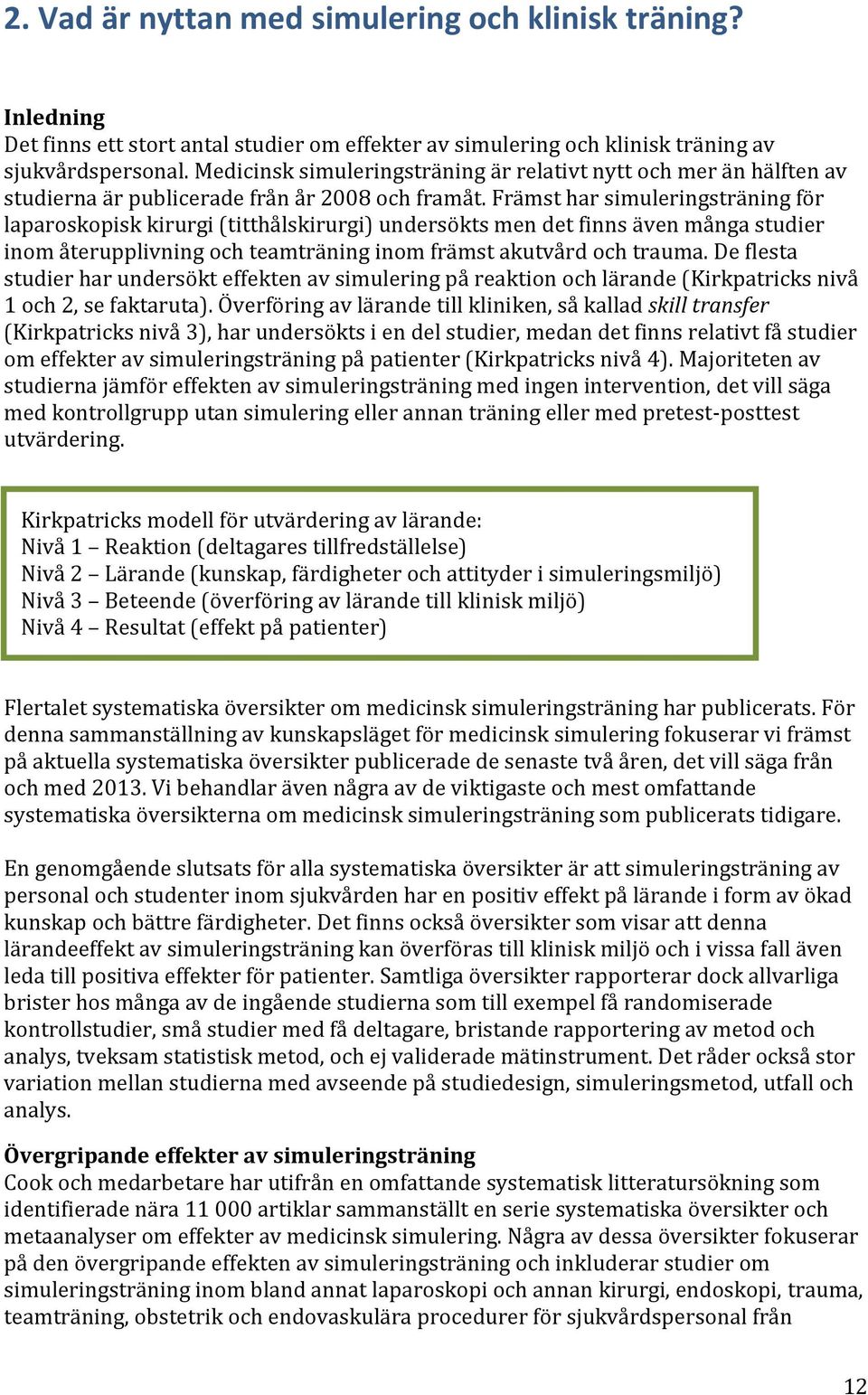 Främst har simuleringsträning för laparoskopisk kirurgi (titthålskirurgi) undersökts men det finns även många studier inom återupplivning och teamträning inom främst akutvård och trauma.