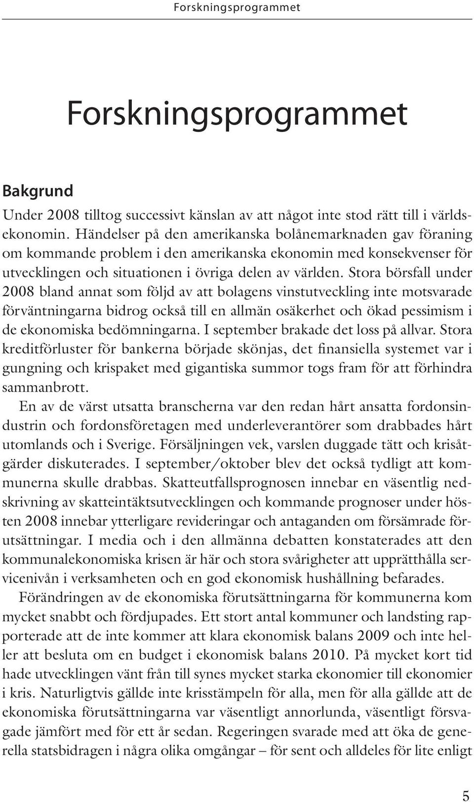 Stora börsfall under 2008 bland annat som följd av att bolagens vinstutveckling inte motsvarade förväntningarna bidrog också till en allmän osäkerhet och ökad pessimism i de ekonomiska bedömningarna.