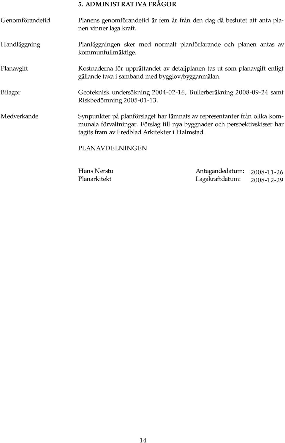 Kostnaderna fö r upprä ttandet av detaljplanen tas ut som planavgift enligt gä llande taxa i samband med bygglov/bygganmä lan.