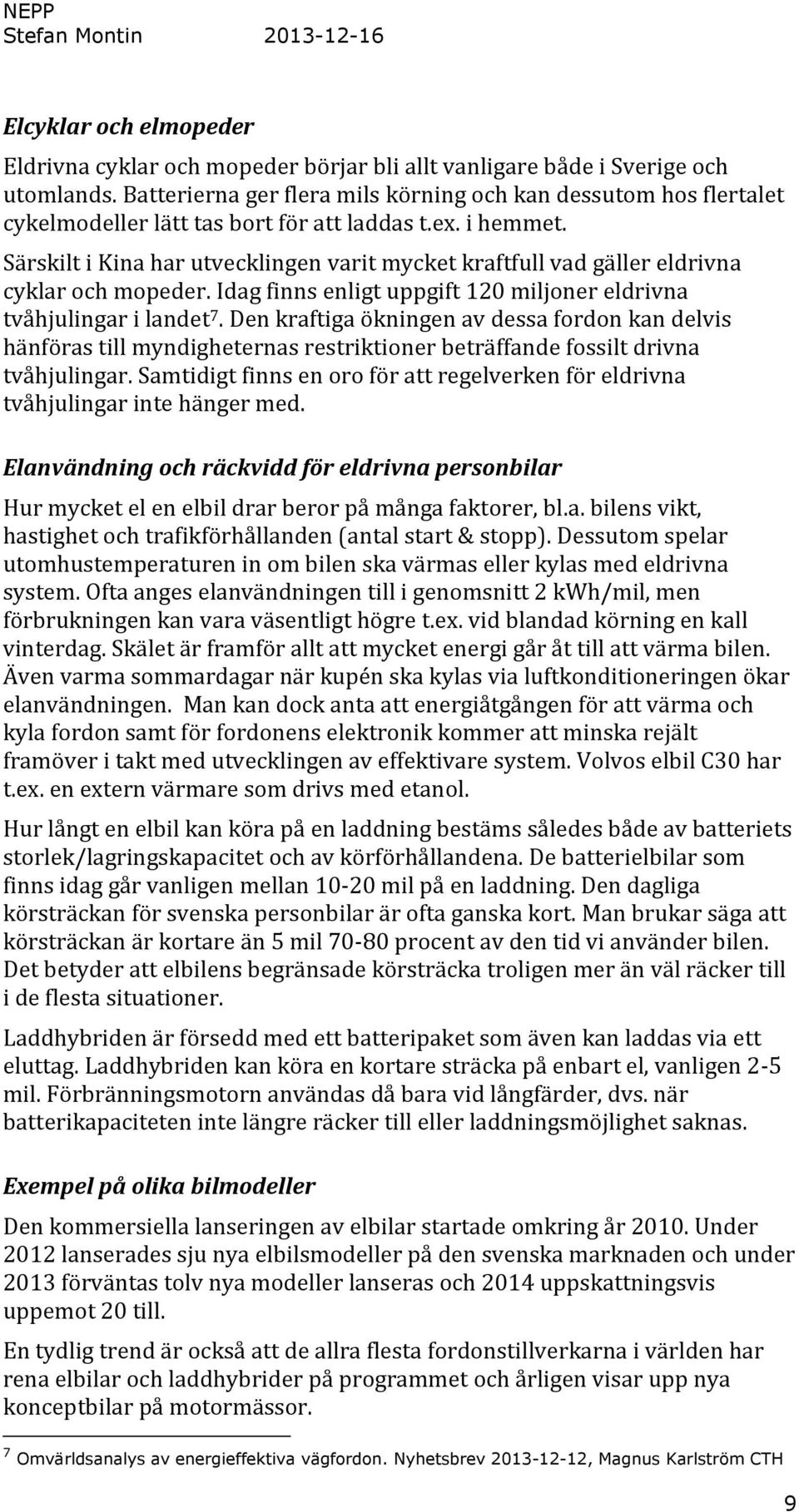 Särskilt i Kina har utvecklingen varit mycket kraftfull vad gäller eldrivna cyklar och mopeder. Idag finns enligt uppgift 120 miljoner eldrivna tvåhjulingar i landet 7.