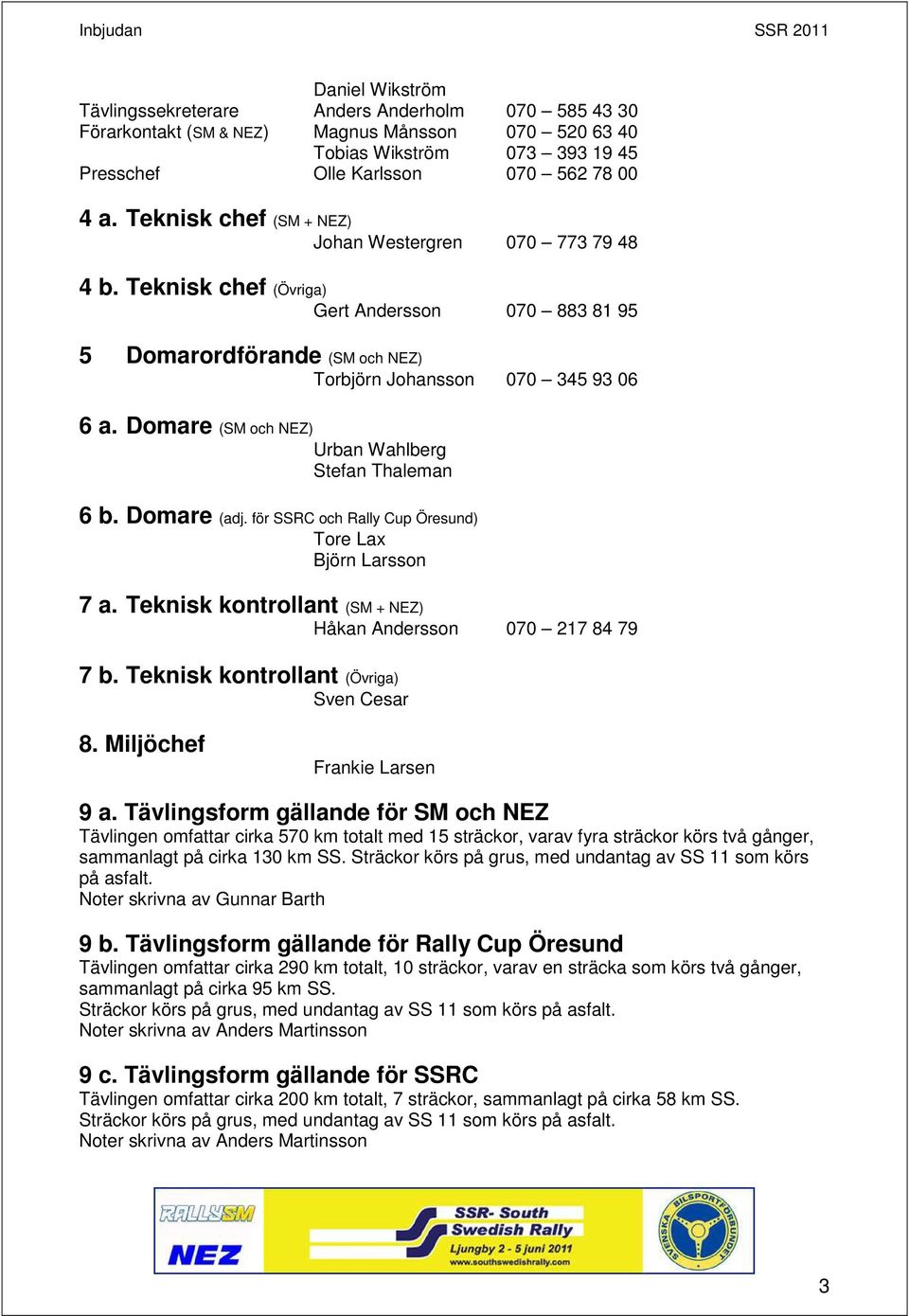 Domare (SM och NEZ) Urban Wahlberg Stefan Thaleman 6 b. Domare (adj. för SSRC och Rally Cup Öresund) Tore Lax Björn Larsson 7 a. Teknisk kontrollant (SM + NEZ) Håkan Andersson 070 217 84 79 7 b.