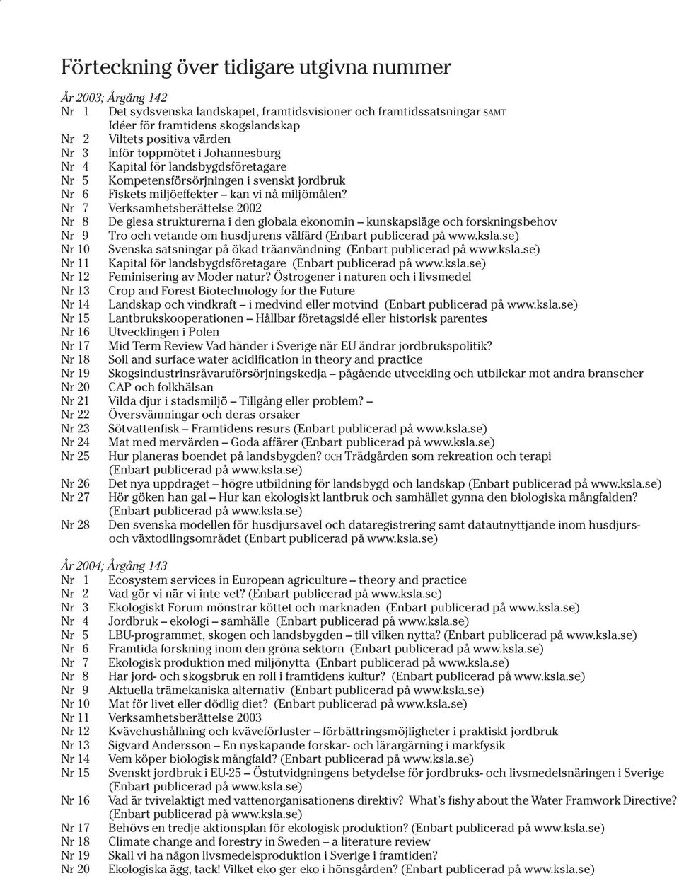 Nr 7 Verksamhetsberättelse 2002 Nr 8 De glesa strukturerna i den globala ekonomin kunskapsläge och forskningsbehov Nr 9 Tro och vetande om husdjurens välfärd (Enbart publicerad på www.ksla.