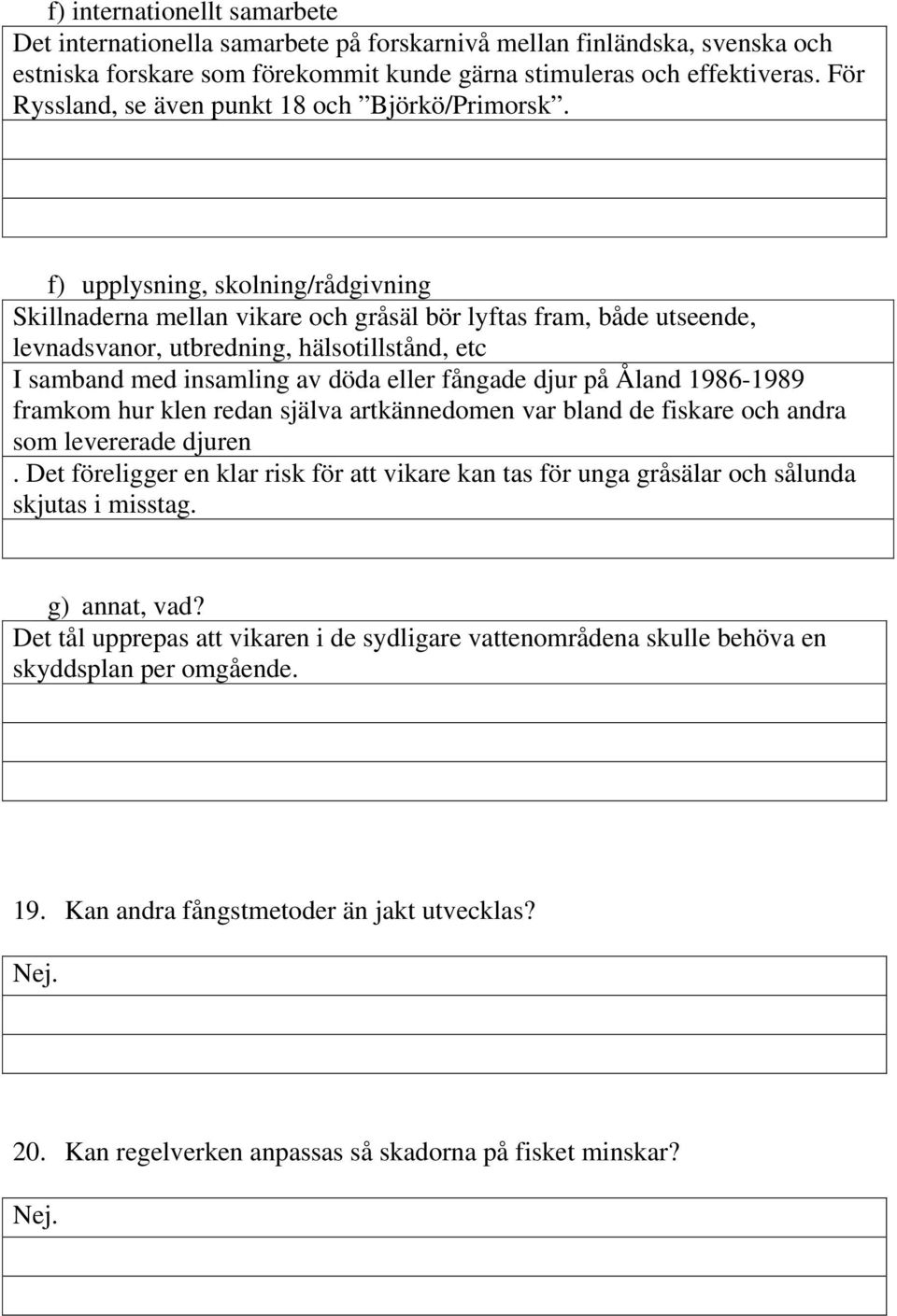 f) upplysning, skolning/rådgivning Skillnaderna mellan vikare och gråsäl bör lyftas fram, både utseende, levnadsvanor, utbredning, hälsotillstånd, etc I samband med insamling av döda eller fångade