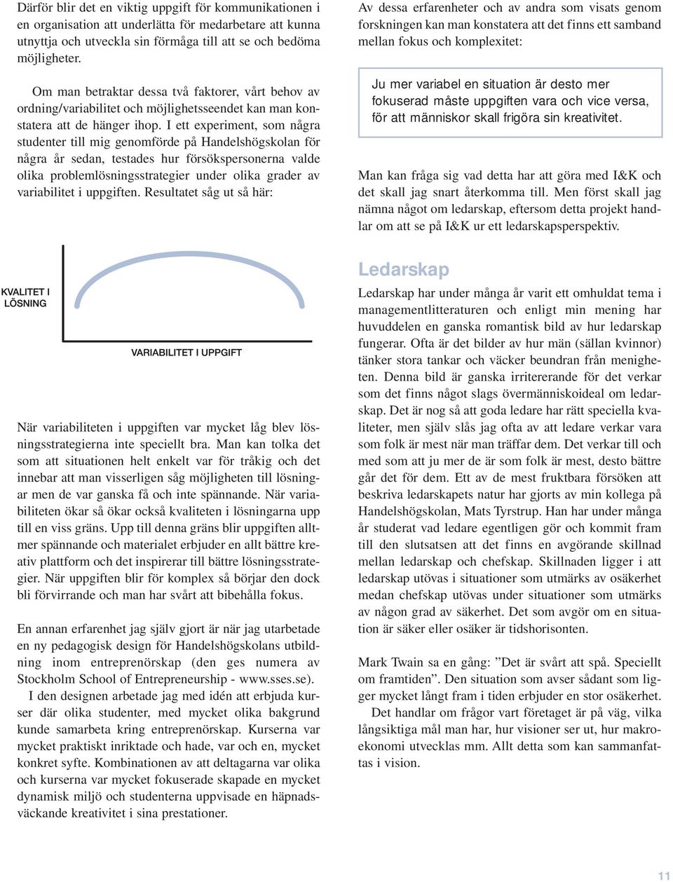 I ett experiment, som några studenter till mig genomförde på Handelshögskolan för några år sedan, testades hur försökspersonerna valde olika problemlösningsstrategier under olika grader av