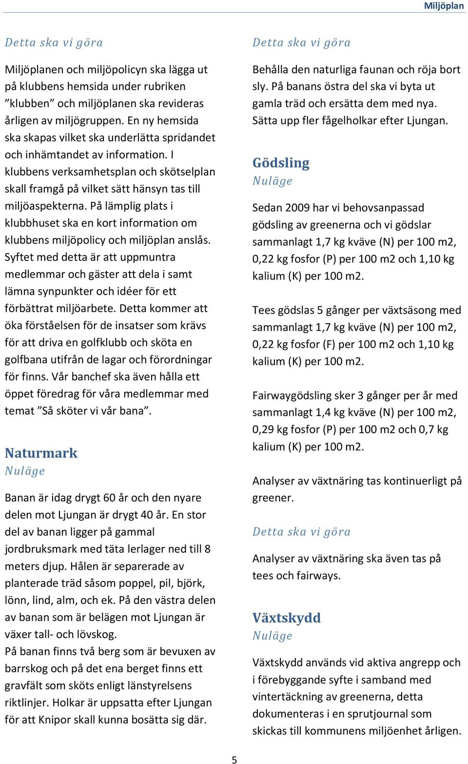 På lämplig plats i klubbhuset ska en kort information om klubbens miljöpolicy och miljöplan anslås.