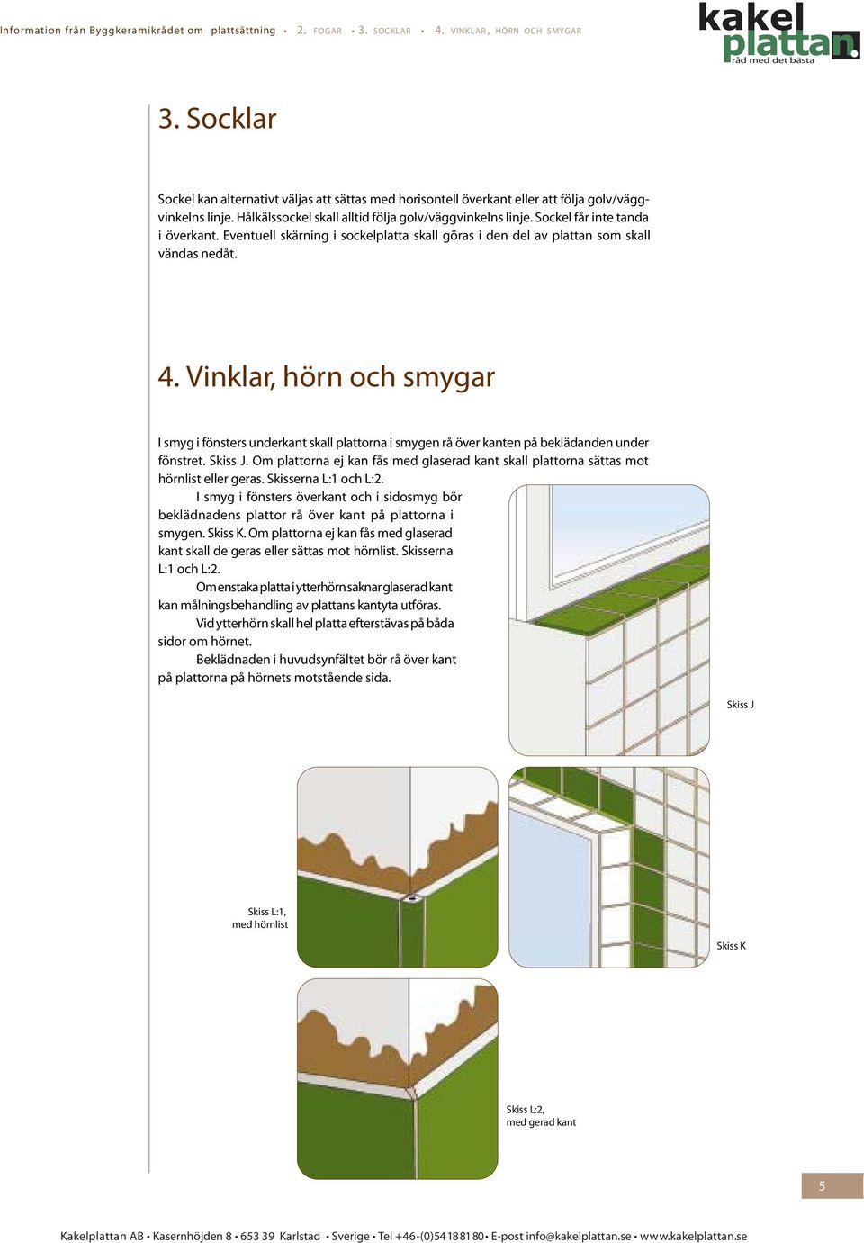 Sockel får inte tanda i överkant. Eventuell skärning i sockelplatta skall göras i den del av plattan som skall vändas nedåt. 4.