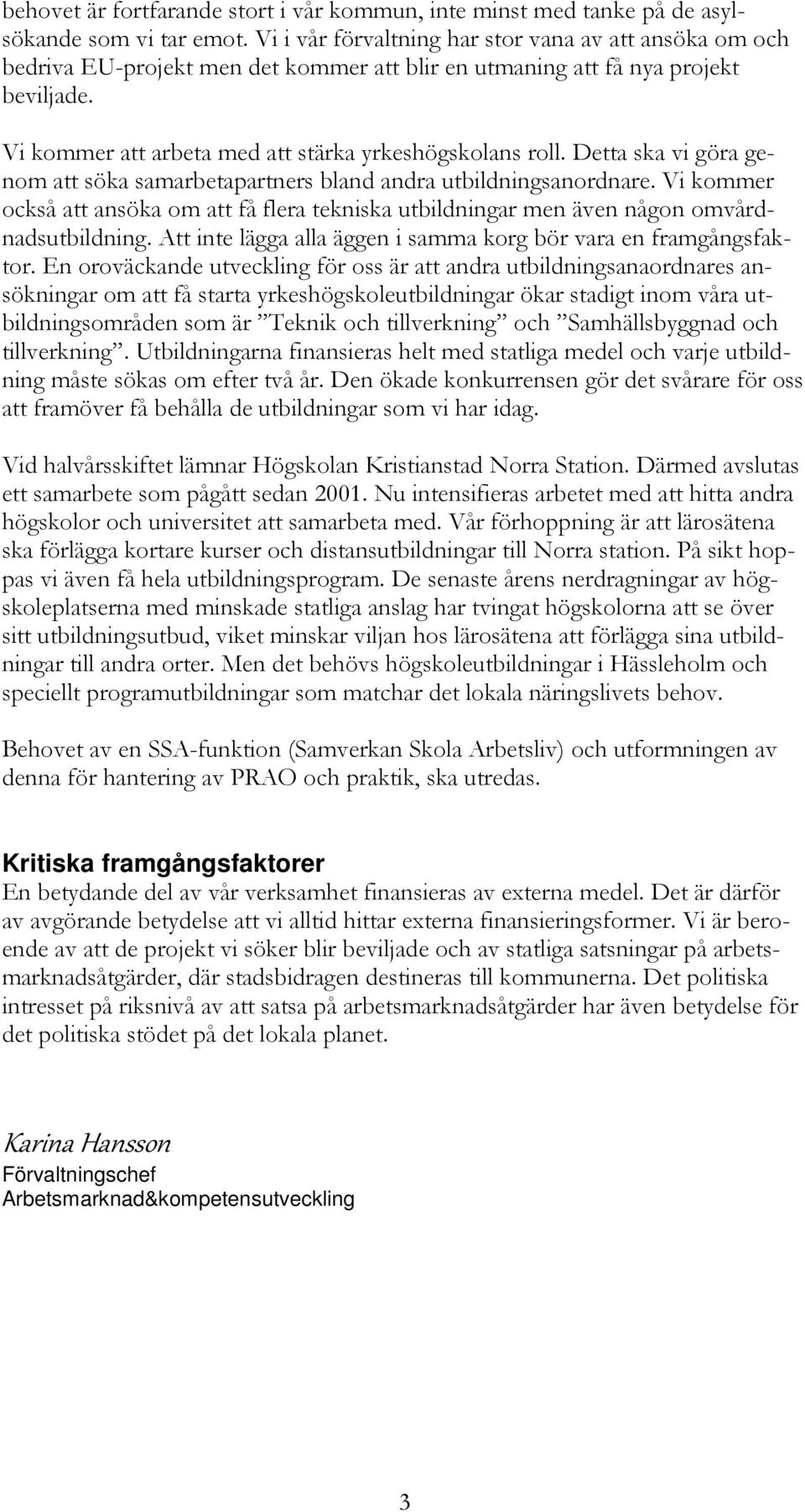 Detta ska vi göra genom att söka samarbetapartners bland andra utbildningsanordnare. Vi kommer också att ansöka om att få flera tekniska utbildningar men även någon omvårdnadsutbildning.