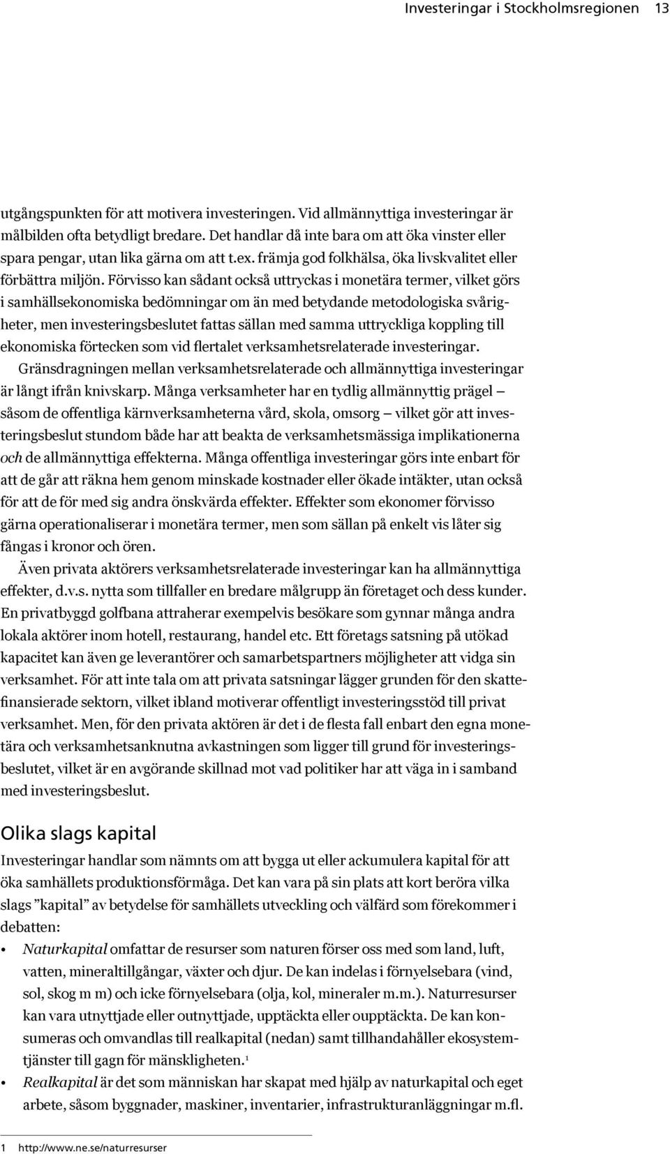 Förvisso kan sådant också uttryckas i monetära termer, vilket görs i samhällsekonomiska bedömningar om än med betydande metodologiska svårigheter, men investeringsbeslutet fattas sällan med samma