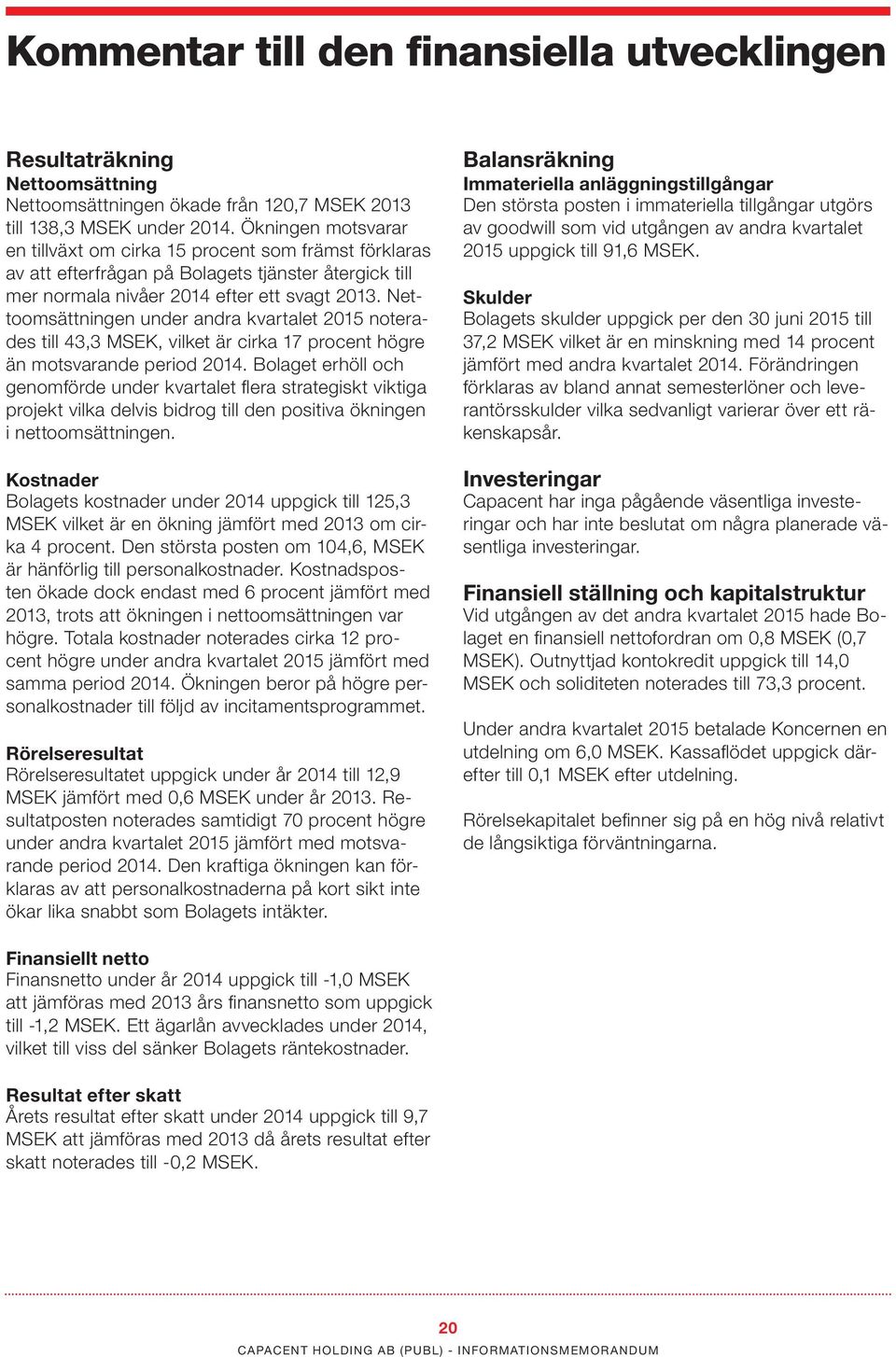 Nettoomsättningen under andra kvartalet 2015 noterades till 43,3 MSEK, vilket är cirka 17 procent högre än motsvarande period 2014.