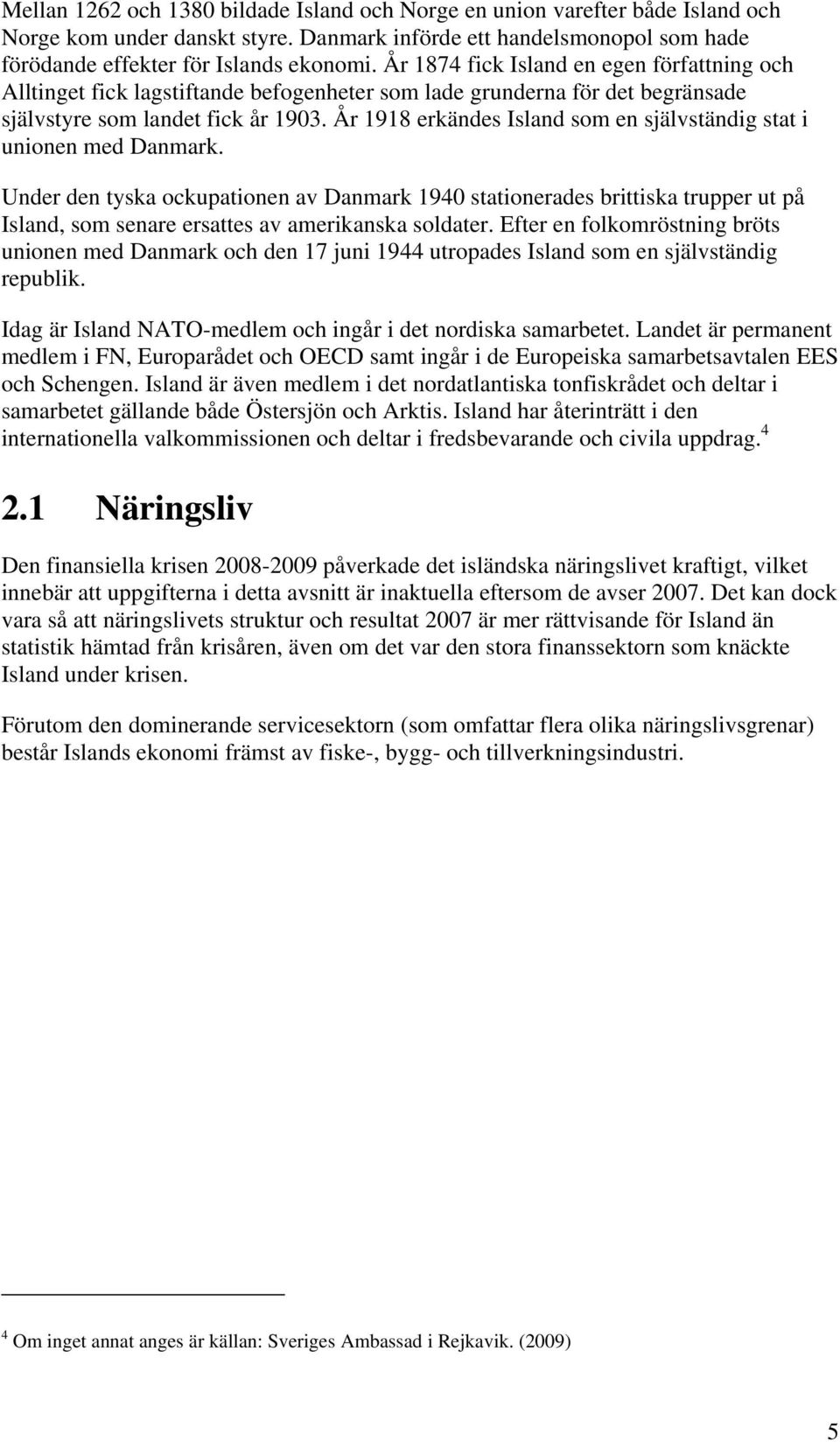 År 1918 erkändes Island som en självständig stat i unionen med Danmark.