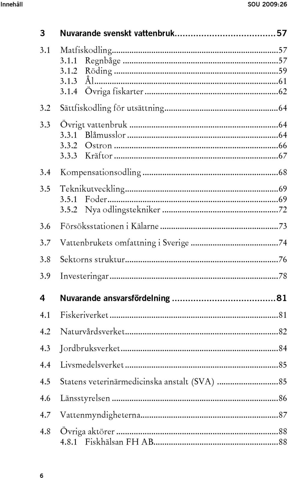 6 Försöksstationen i Kälarne...73 3.7 Vattenbrukets omfattning i Sverige...74 3.8 Sektorns struktur...76 3.9 Investeringar...78 4 Nuvarande ansvarsfördelning...81 4.1 Fiskeriverket...81 4.2 Naturvårdsverket.