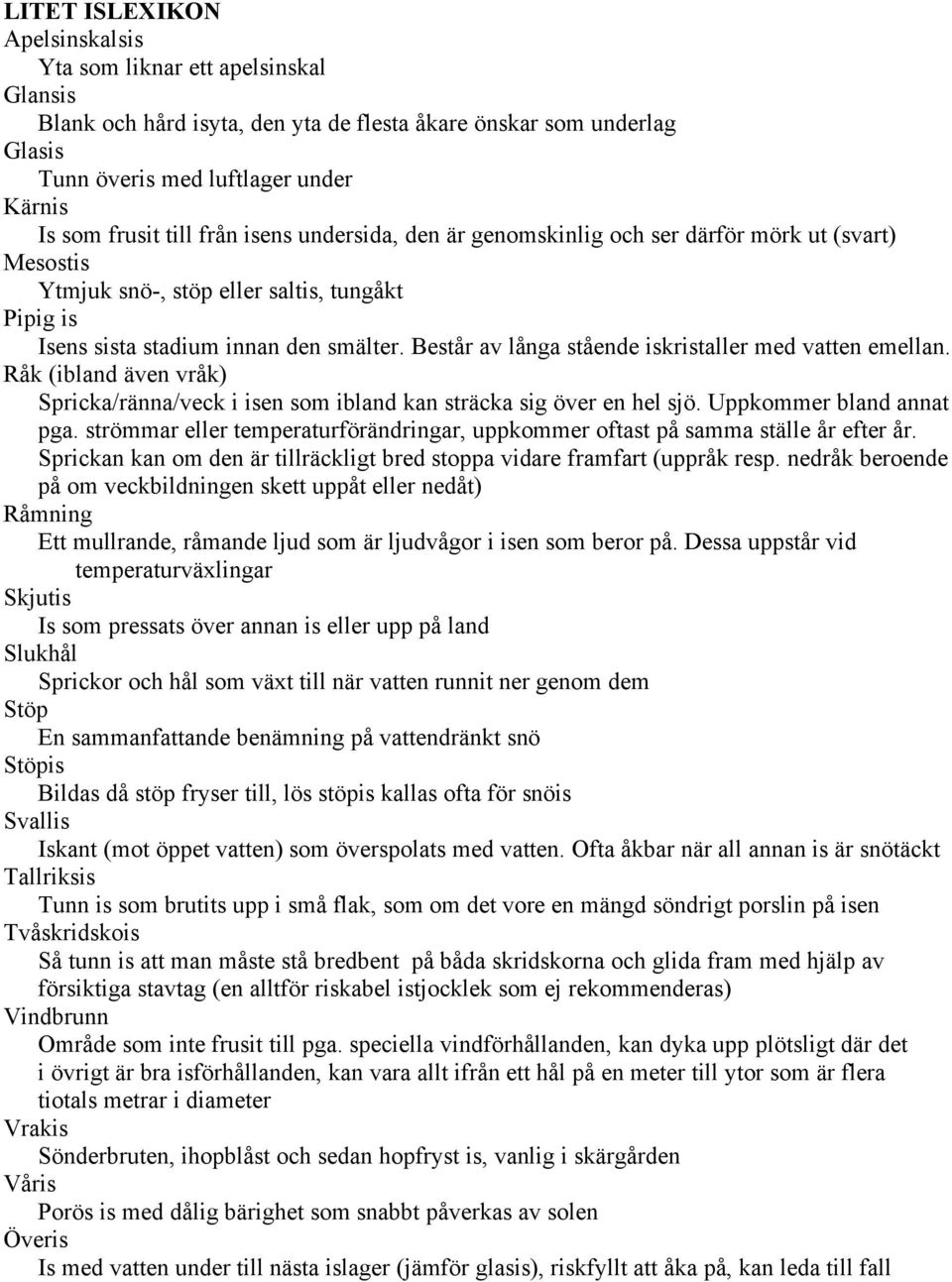 Består av långa stående iskristaller med vatten emellan. Råk (ibland även vråk) Spricka/ränna/veck i isen som ibland kan sträcka sig över en hel sjö. Uppkommer bland annat pga.