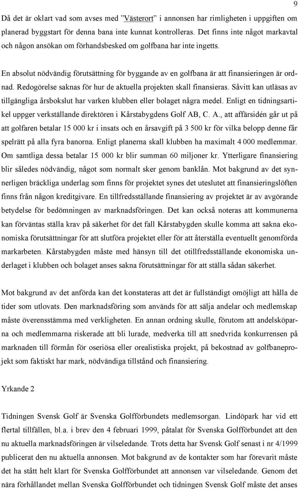 Redogörelse saknas för hur de aktuella projekten skall finansieras. Såvitt kan utläsas av tillgängliga årsbokslut har varken klubben eller bolaget några medel.