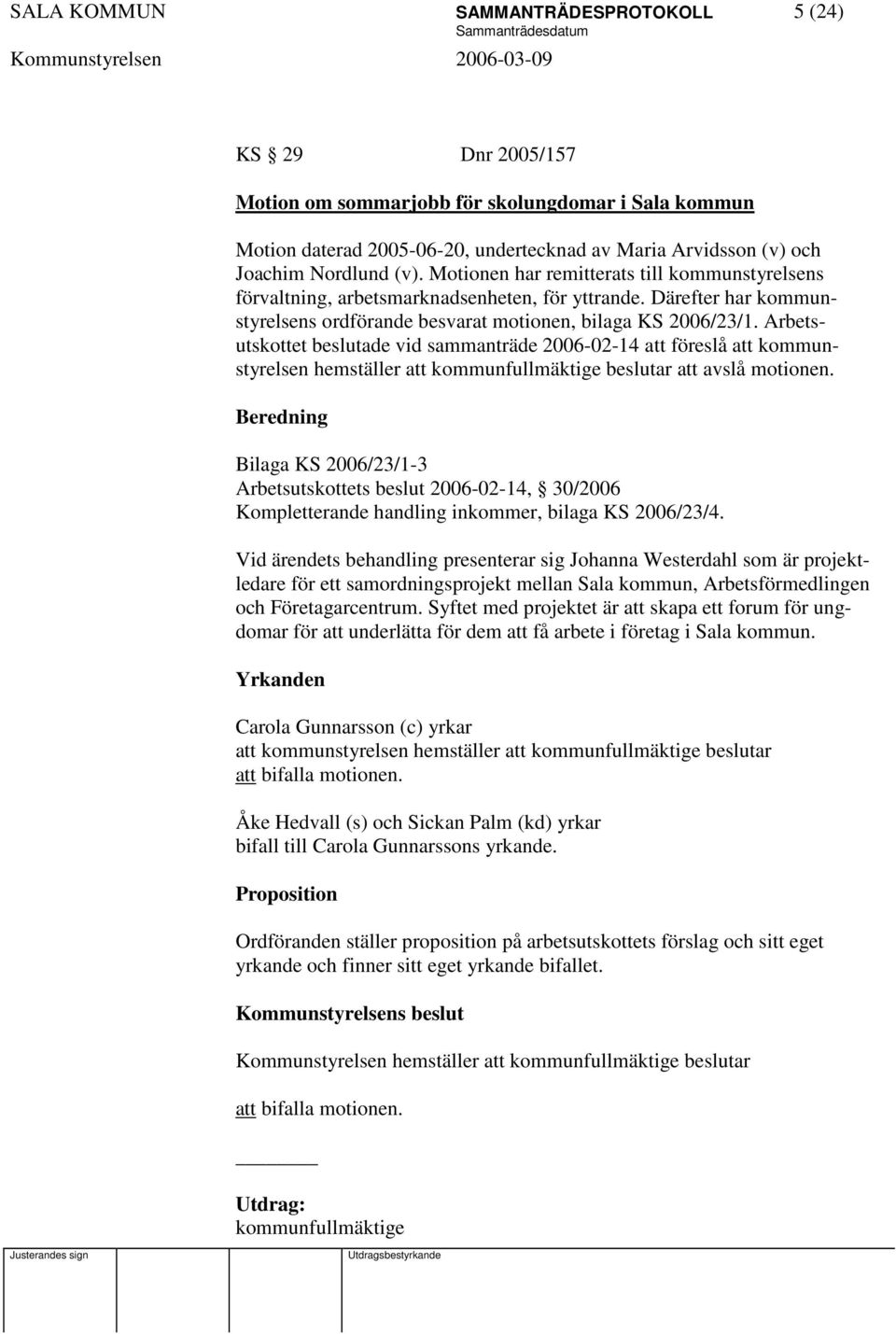 Arbetsutskottet beslutade vid sammanträde 2006-02-14 att föreslå att kommunstyrelsen hemställer att kommunfullmäktige beslutar att avslå motionen.