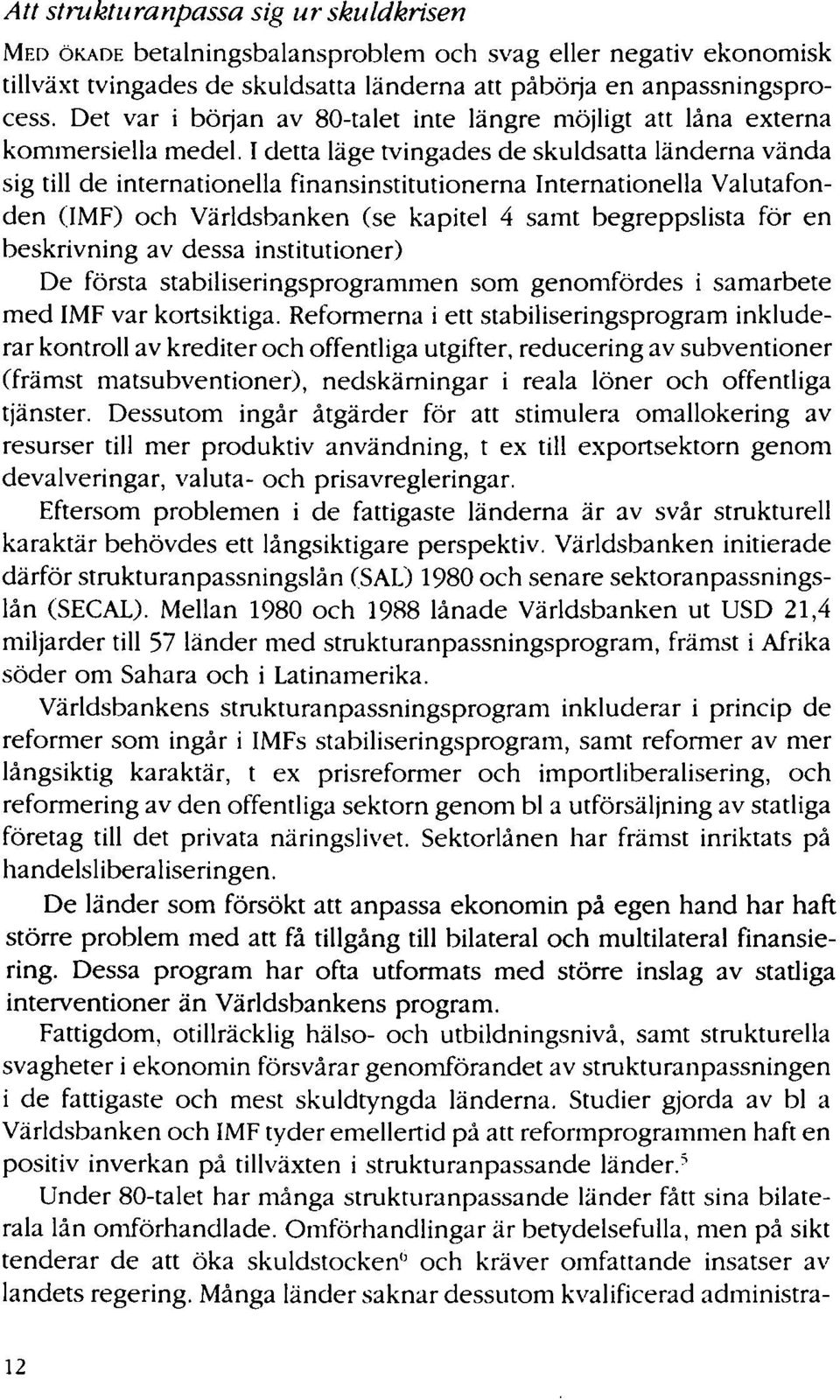 I detta läge tvingades de skuldsatta länderna vända sig till de internationella finansinstitutionerna Internationella Valutafon - den (IMF) och Världsbanken (se kapitel 4 saint begreppslista för en