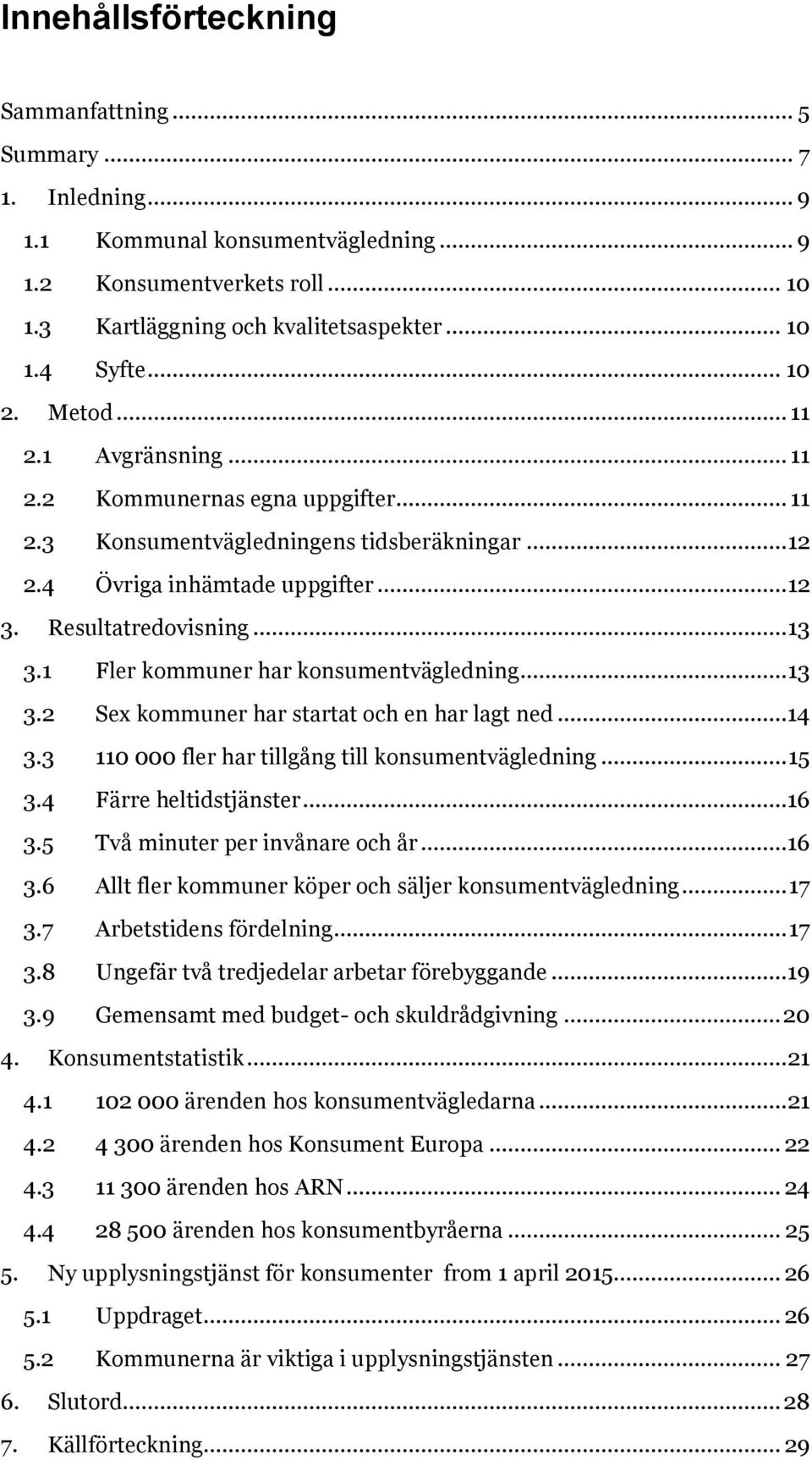 1 Fler kommuner har konsumentvägledning... 13 3.2 Sex kommuner har startat och en har lagt ned...14 3.3 110 000 fler har tillgång till konsumentvägledning... 15 3.4 Färre heltidstjänster...16 3.