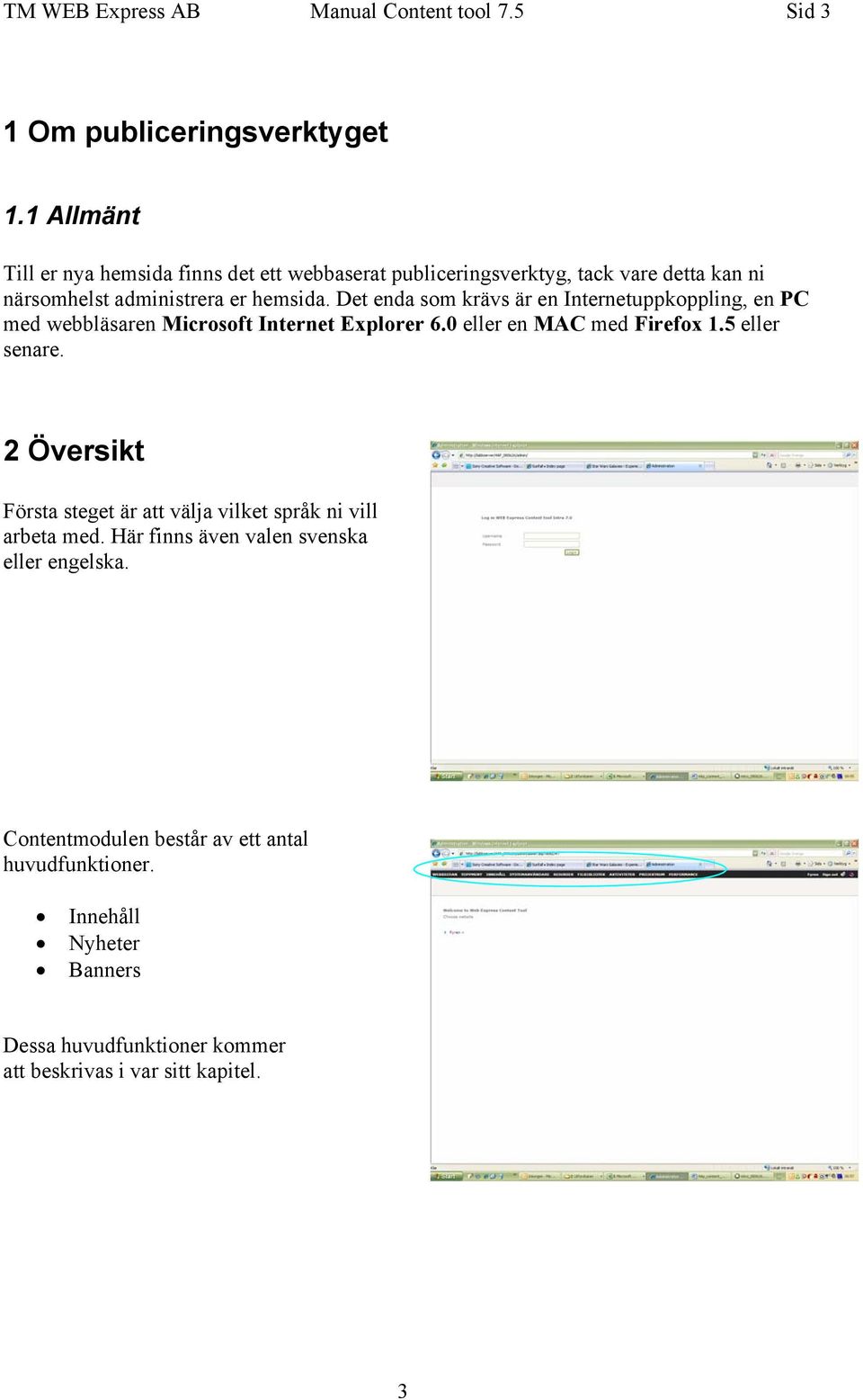 Det enda som krävs är en Internetuppkoppling, en PC med webbläsaren Microsoft Internet Explorer 6.0 eller en MAC med Firefox 1.5 eller senare.