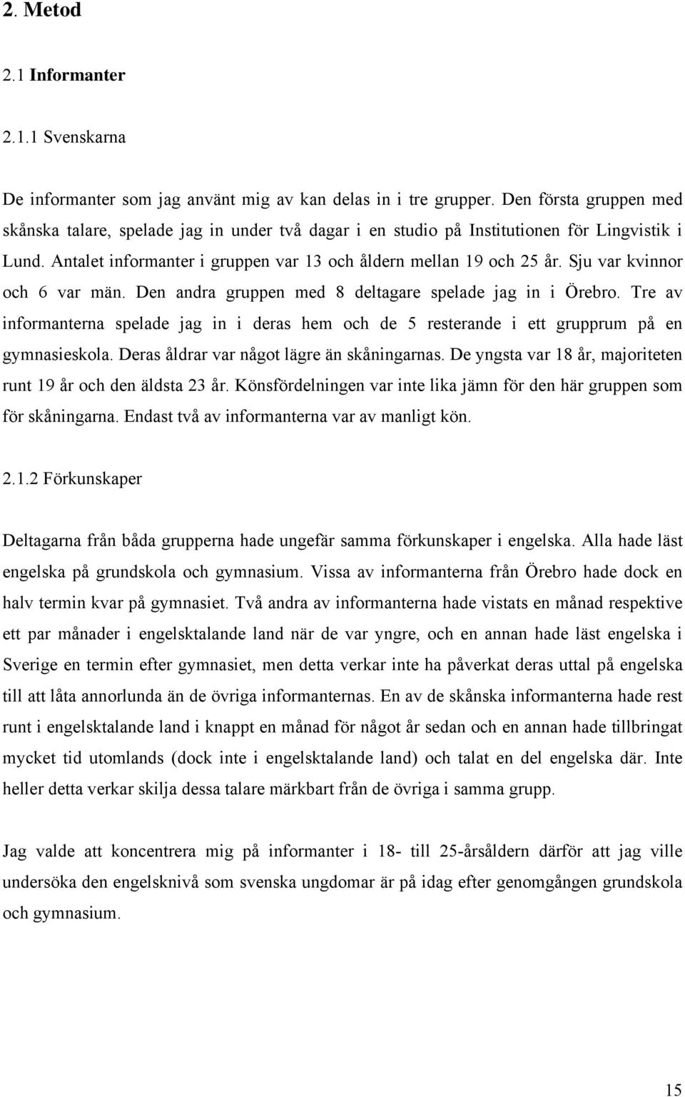 Sju var kvinnor och 6 var män. Den andra gruppen med 8 deltagare spelade jag in i Örebro. Tre av informanterna spelade jag in i deras hem och de 5 resterande i ett grupprum på en gymnasieskola.