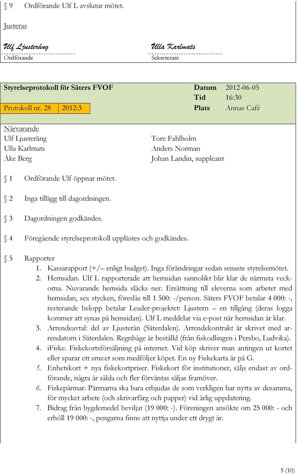 Föregående styrelseprotokoll upplästes och godkändes. Rapporter 1. Kassarapport (+/ enligt budget). Inga förändringar sedan senaste styrelsemötet. 2. Hemsidan.