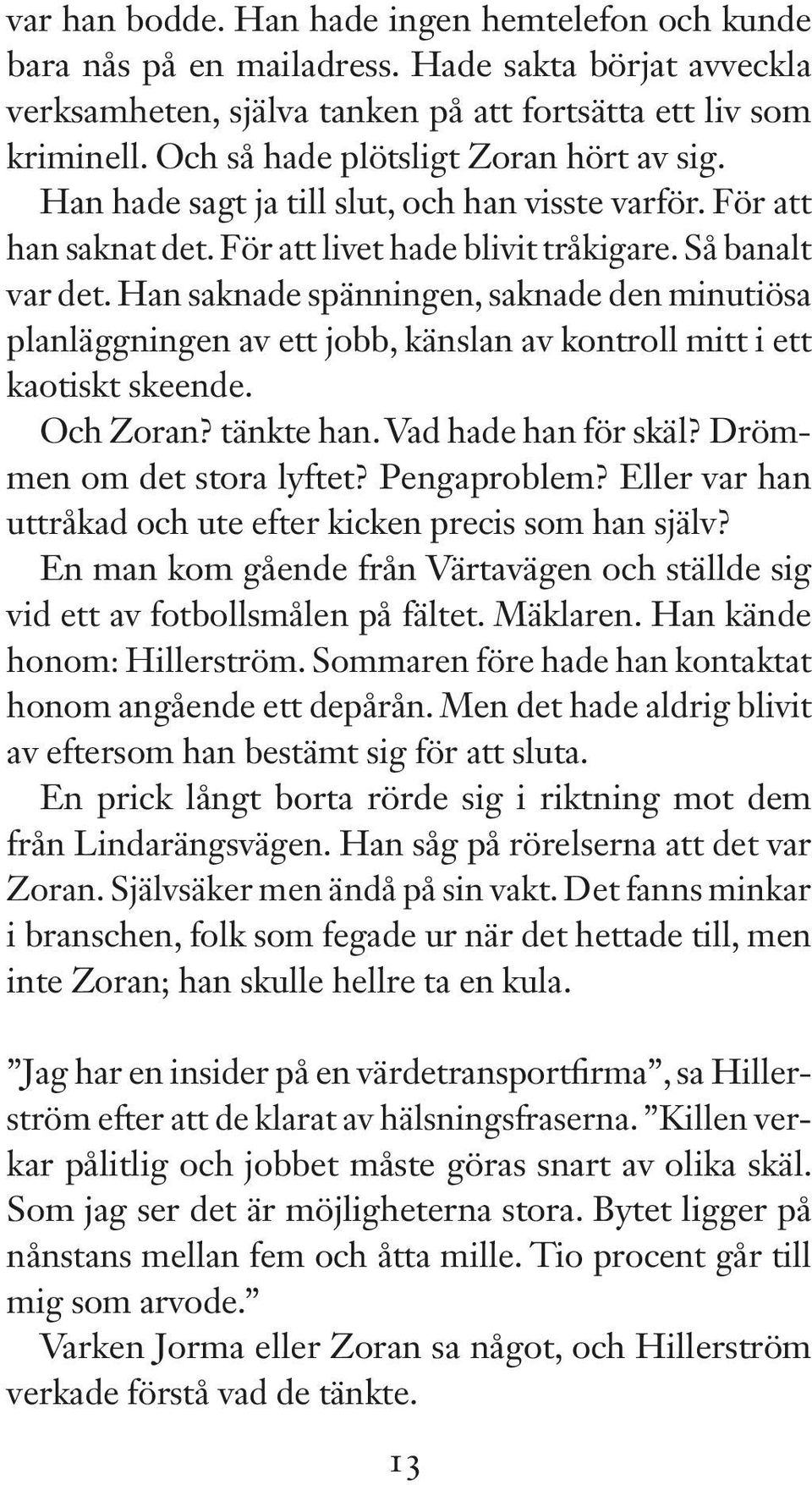 Han saknade spänningen, saknade den minutiösa planläggningen av ett jobb, känslan av kontroll mitt i ett kaotiskt skeende. Och Zoran? tänkte han. Vad hade han för skäl? Drömmen om det stora lyftet?