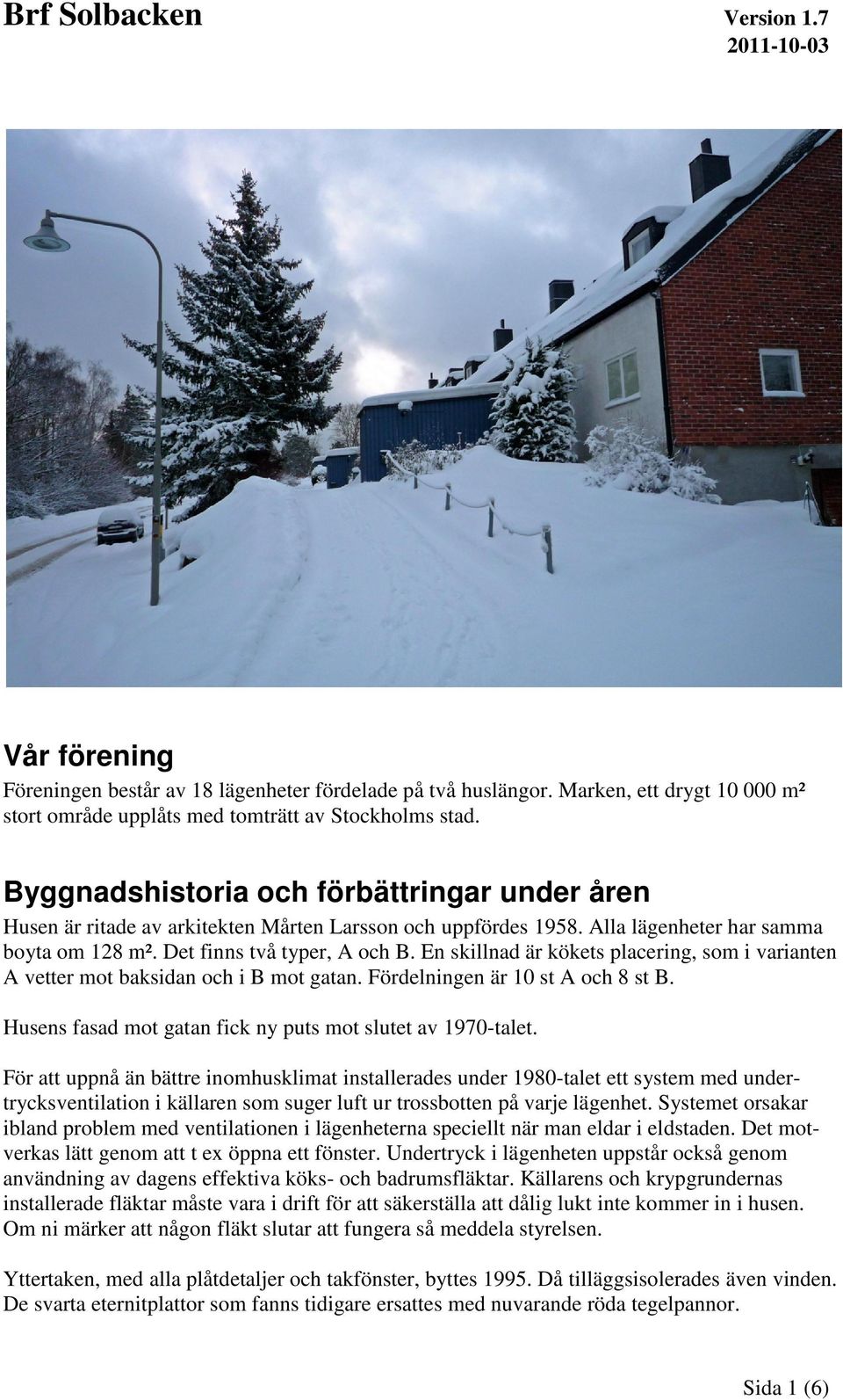 En skillnad är kökets placering, som i varianten A vetter mot baksidan och i B mot gatan. Fördelningen är 10 st A och 8 st B. Husens fasad mot gatan fick ny puts mot slutet av 1970-talet.