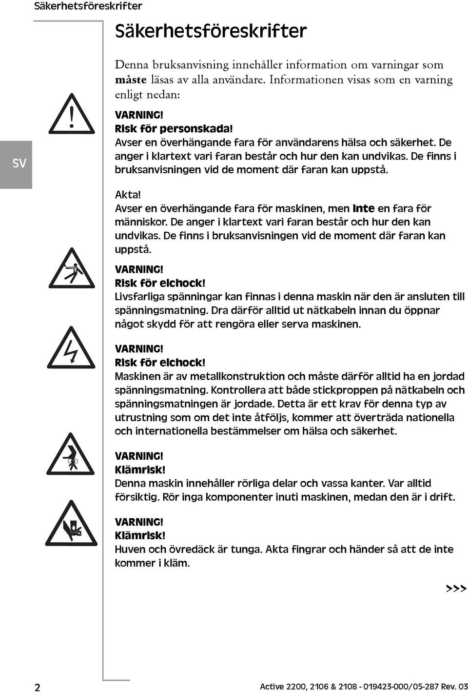 De finns i bruksanvisningen vid de moment där faran kan uppstå. Akta! Avser en överhängande fara för maskinen, men inte en fara för människor.