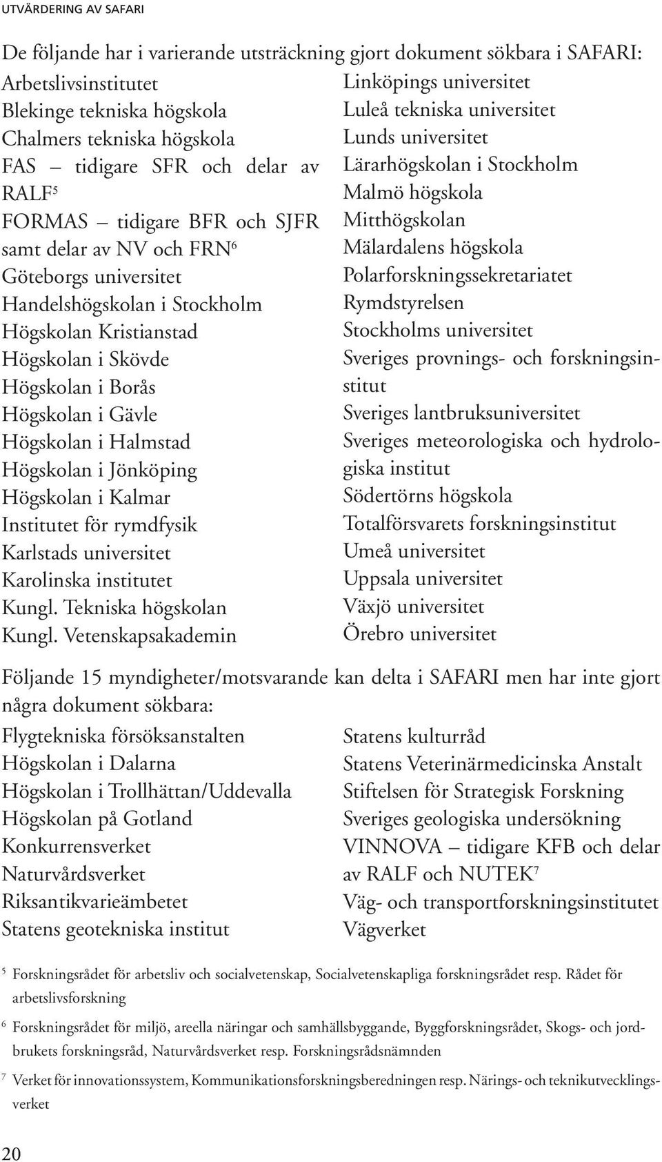 universitet Polarforskningssekretariatet Handelshögskolan i Stockholm Rymdstyrelsen Högskolan Kristianstad Stockholms universitet Högskolan i Skövde Sveriges provnings- och forskningsinstitut