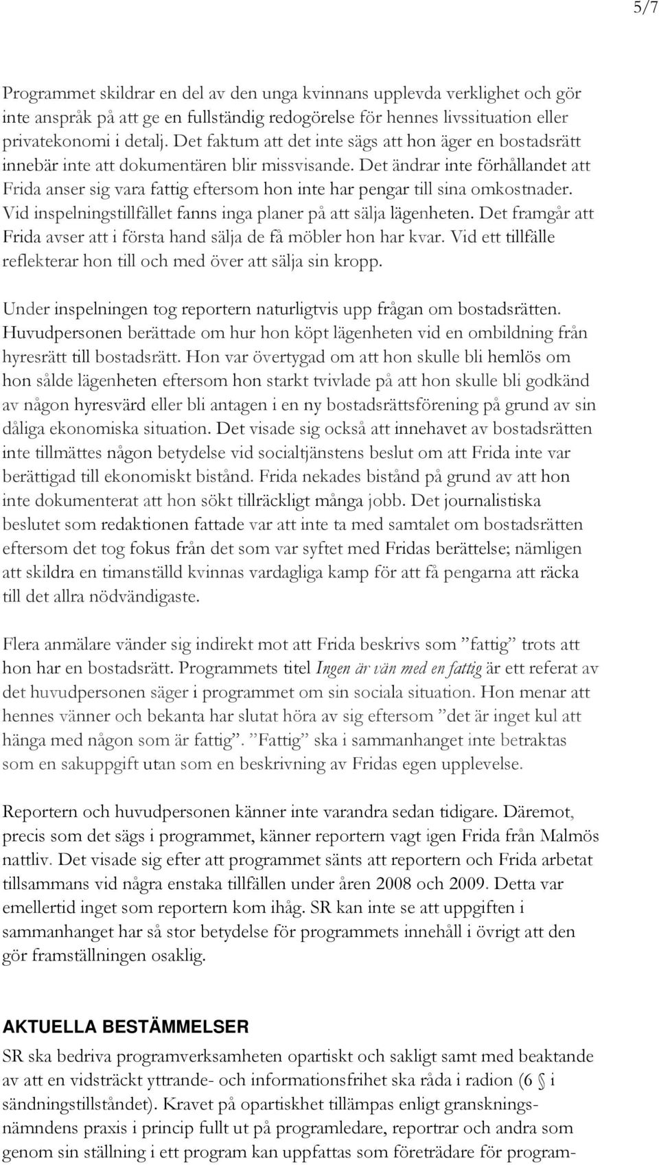 Det ändrar inte förhållandet att Frida anser sig vara fattig eftersom hon inte har pengar till sina omkostnader. Vid inspelningstillfället fanns inga planer på att sälja lägenheten.