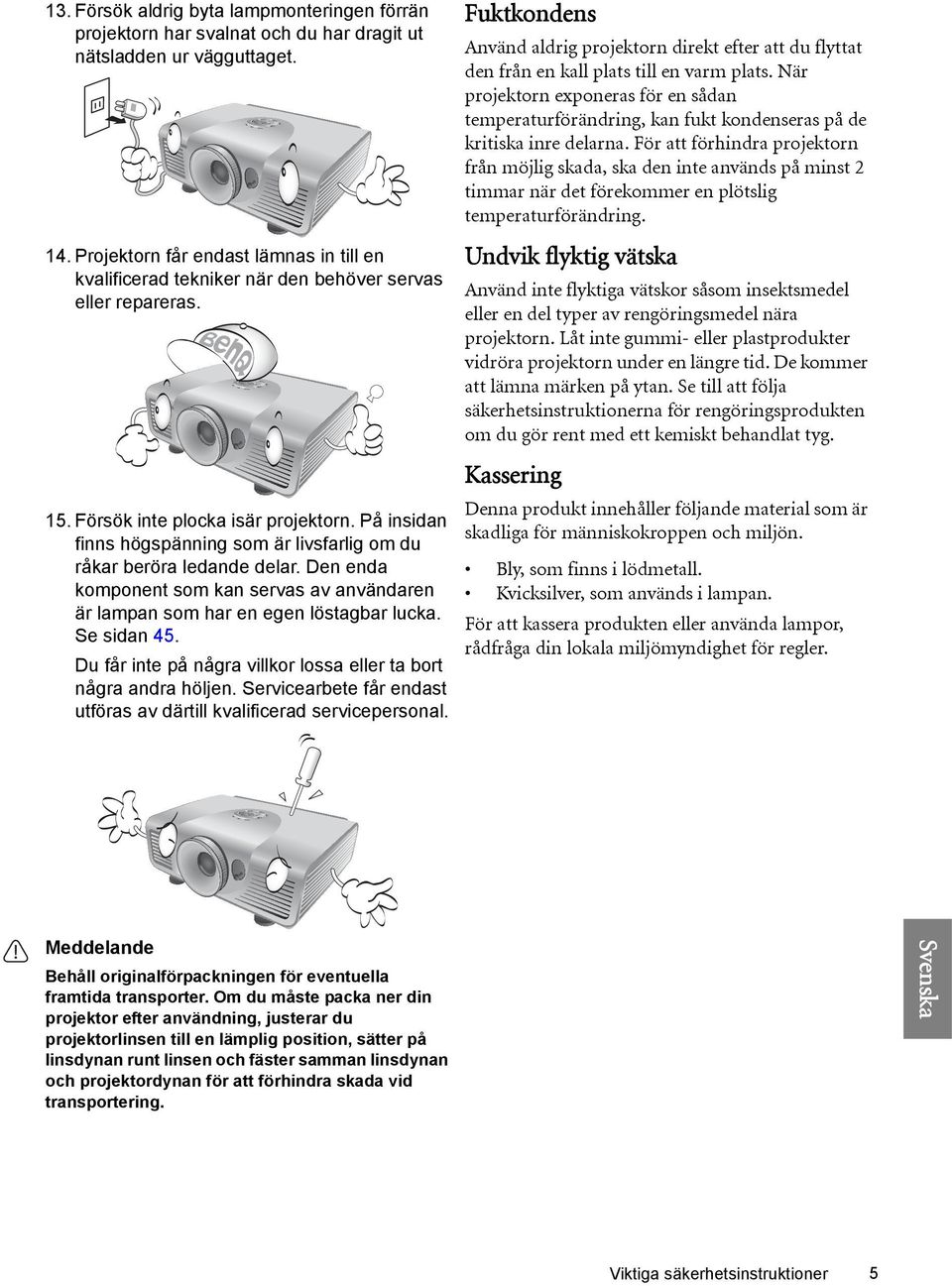 På insidan finns högspänning som är livsfarlig om du råkar beröra ledande delar. Den enda komponent som kan servas av användaren är lampan som har en egen löstagbar lucka. Se sidan 45.