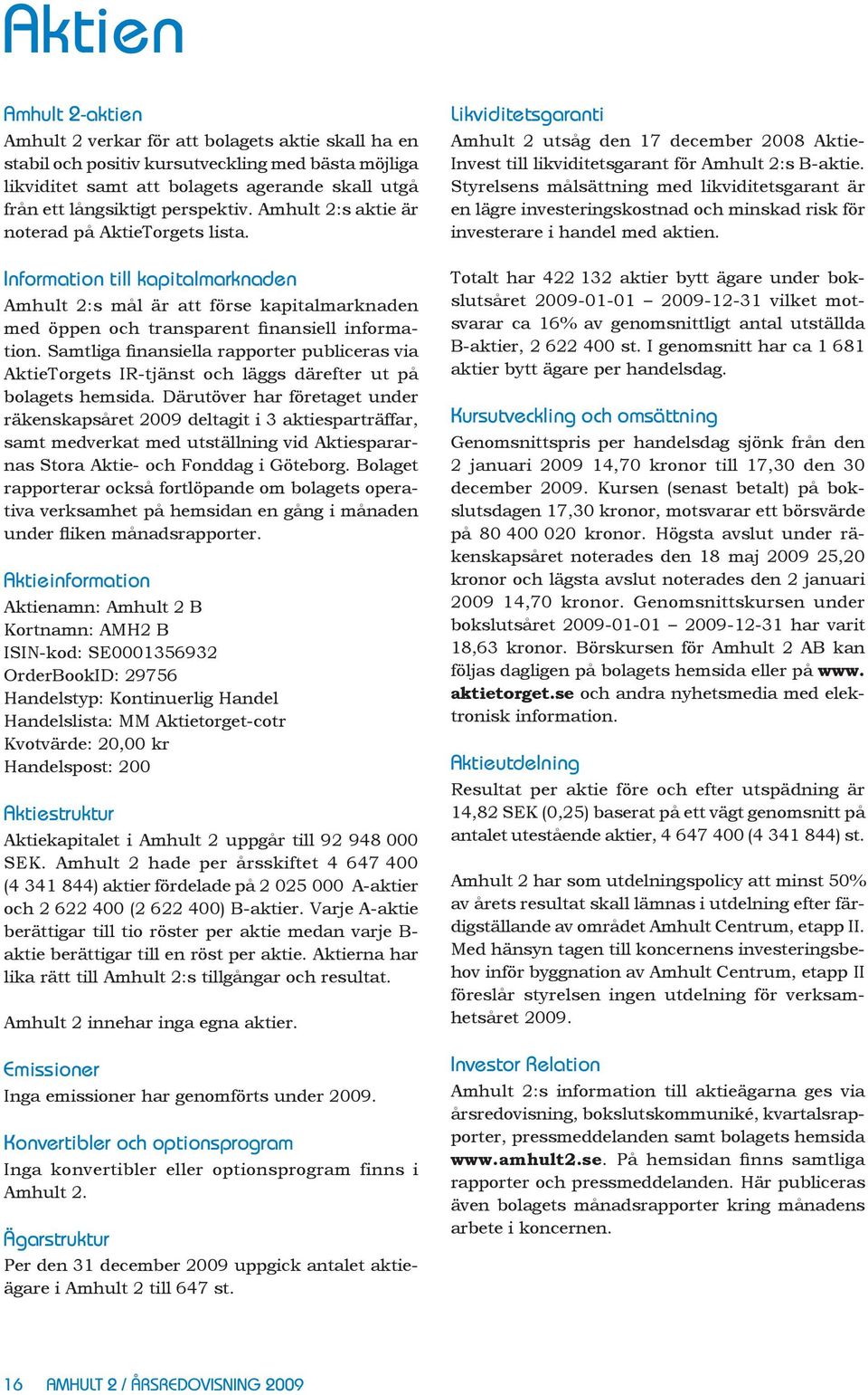 Samtliga finansiella rapporter publiceras via AktieTorgets IR-tjänst och läggs därefter ut på bolagets hemsida.