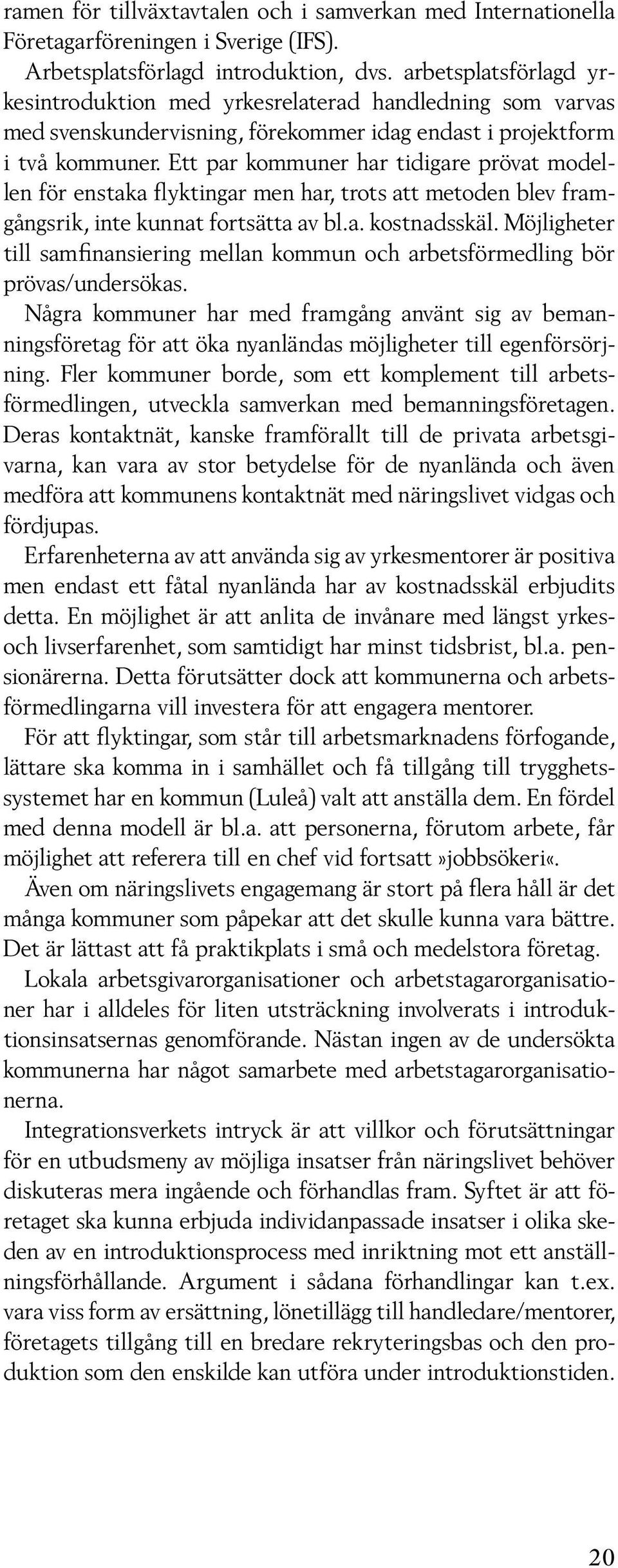 Ett par kommuner har tidigare prövat modellen för enstaka flyktingar men har, trots att metoden blev framgångsrik, inte kunnat fortsätta av bl.a. kostnadsskäl.