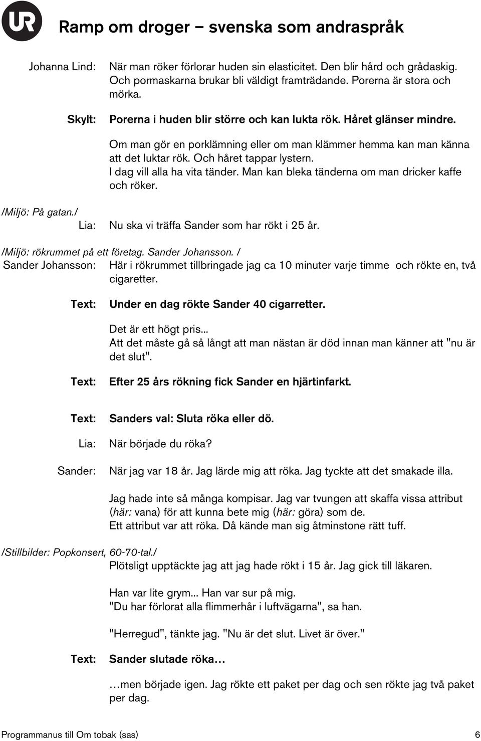 I dag vill alla ha vita tänder. Man kan bleka tänderna om man dricker kaffe och röker. /Miljö: På gatan./ Nu ska vi träffa Sander som har rökt i 25 år. /Miljö: rökrummet på ett företag.