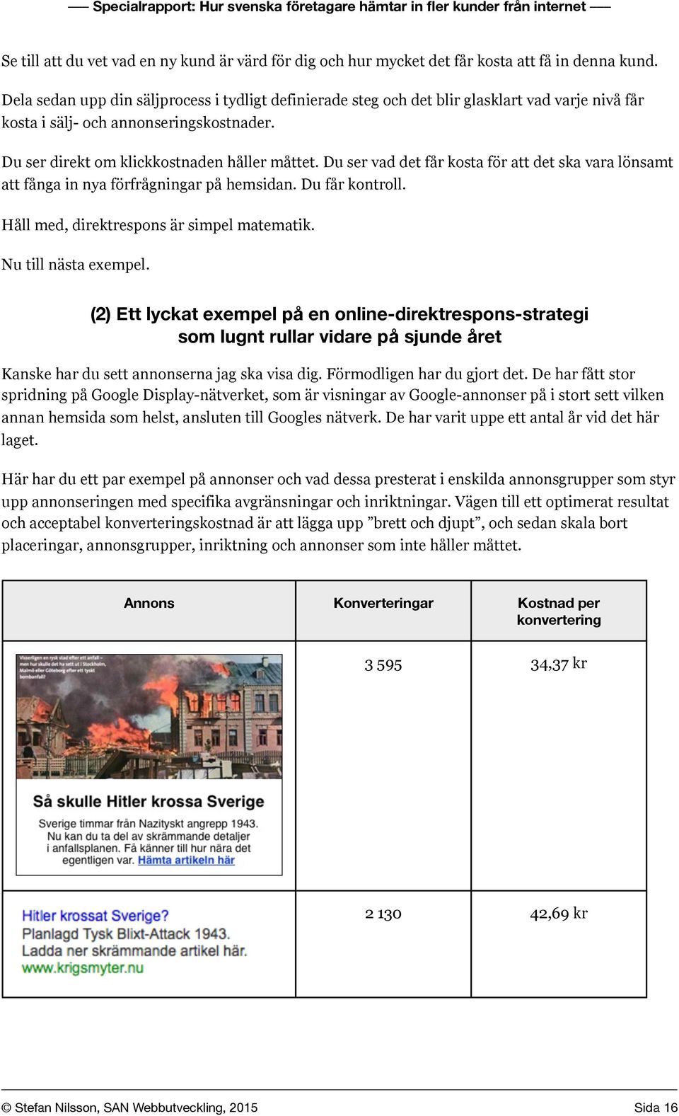 Du ser vad det får kosta för att det ska vara lönsamt att fånga in nya förfrågningar på hemsidan. Du får kontroll. Håll med, direktrespons är simpel matematik. Nu till nästa exempel.