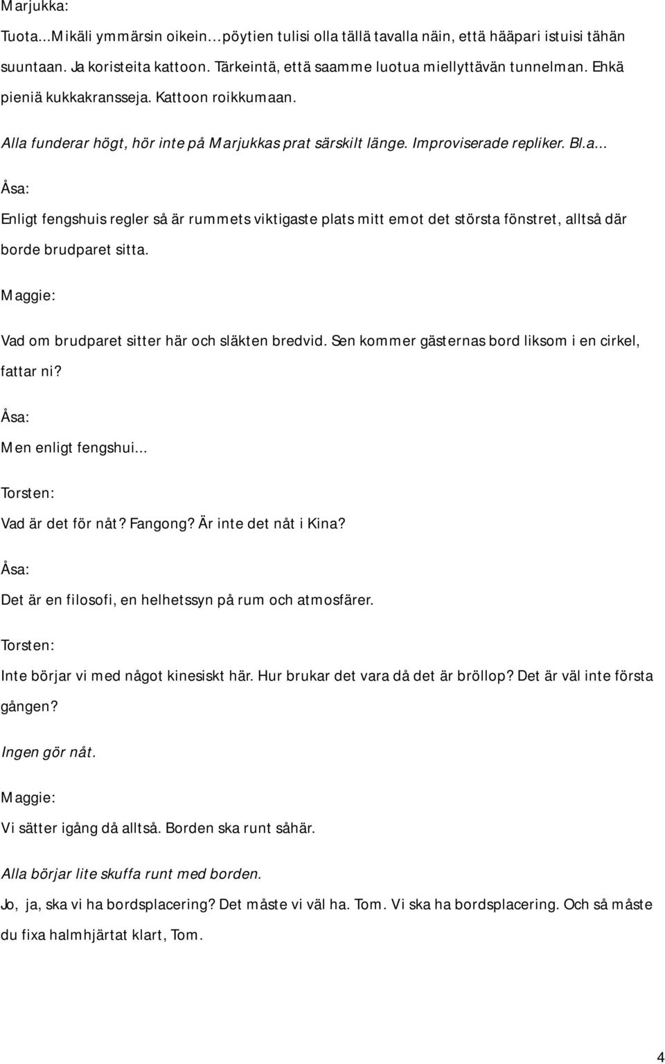 Vad om brudparet sitter här och släkten bredvid. Sen kommer gästernas bord liksom i en cirkel, fattar ni? Men enligt fengshui... Vad är det för nåt? Fangong? Är inte det nåt i Kina?