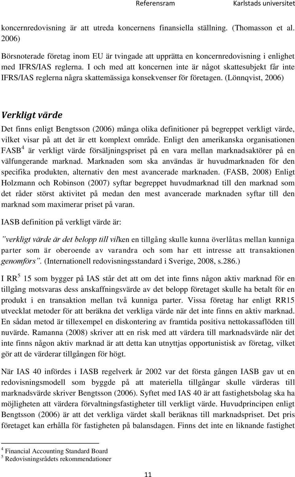 I och med att koncernen inte är något skattesubjekt får inte IFRS/IAS reglerna några skattemässiga konsekvenser för företagen.