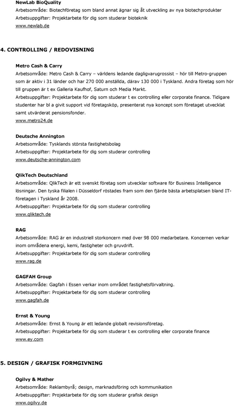 000 i Tyskland. Andra företag som hör till gruppen är t ex Galleria Kaufhof, Saturn och Media Markt. Arbetsuppgifter: Projektarbete för dig som studerar t ex controlling eller corporate finance.