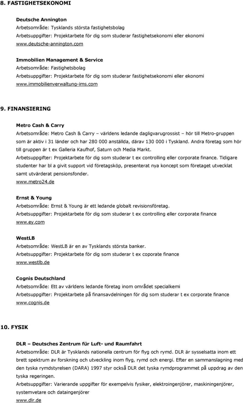 FINANSIERING Metro Cash & Carry Arbetsområde: Metro Cash & Carry världens ledande dagligvarugrossist hör till Metro-gruppen som är aktiv i 31 länder och har 280 000 anställda, därav 130 000 i