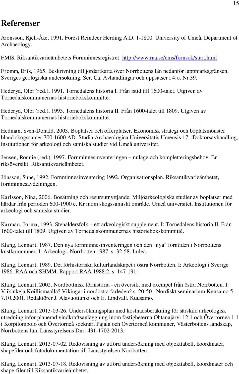 Nr 39. Hederyd, Olof (red.), 1991. Tornedalens historia I. Från istid till 1600-talet. Utgiven av Tornedalskommunernas historiebokskommitté. Hederyd, Olof (red.), 1993. Tornedalens historia II.