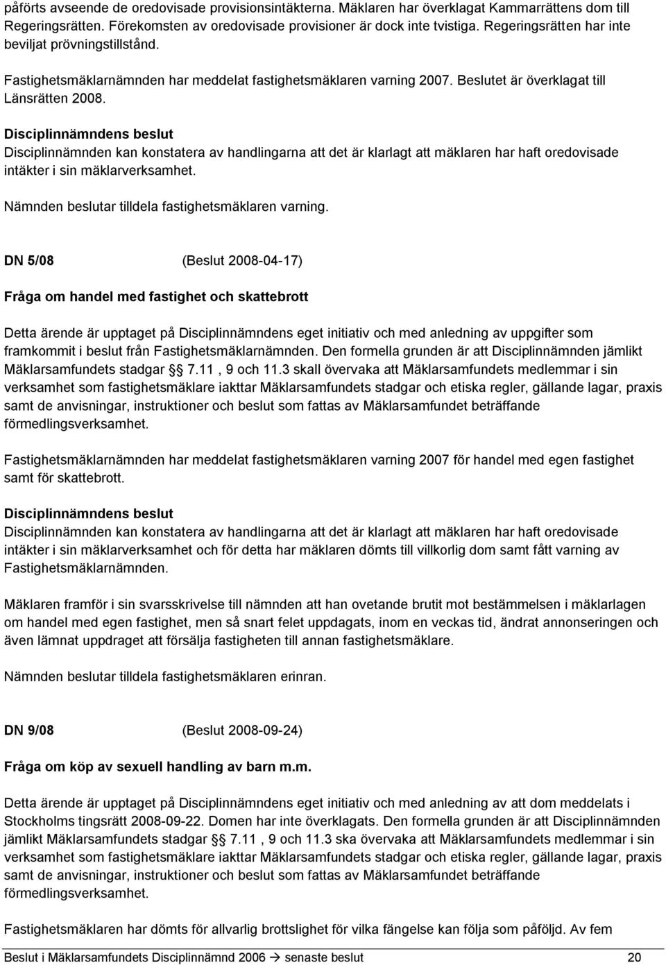 Disciplinnämnden kan konstatera av handlingarna att det är klarlagt att mäklaren har haft oredovisade intäkter i sin mäklarverksamhet. Nämnden beslutar tilldela fastighetsmäklaren varning.