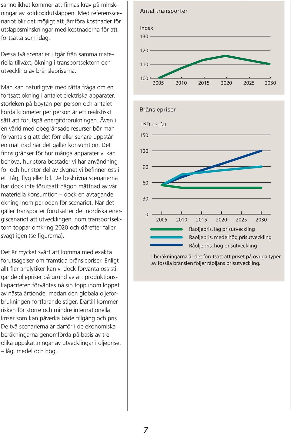 Dessa två scenarier utgår från samma materiella tillväxt, ökning i transportsektorn och utveckling av bränslepriserna.