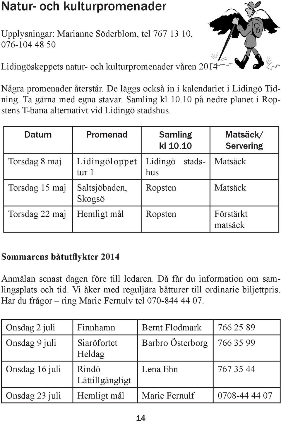 10 Torsdag 8 maj Torsdag 15 maj Lidingöloppet tur 1 Saltsjöbaden, Skogsö Lidingö stadshus Ropsten Matsäck/ Servering Matsäck Matsäck Torsdag 22 maj Hemligt mål Ropsten Förstärkt matsäck Sommarens