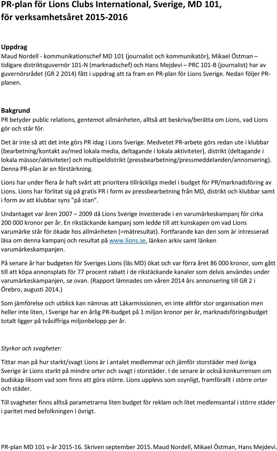 Bakgrund PR betyder public relations, gentemot allmänheten, alltså att beskriva/berätta om Lions, vad Lions gör och står för. Det är inte så att det inte görs PR idag i Lions Sverige.