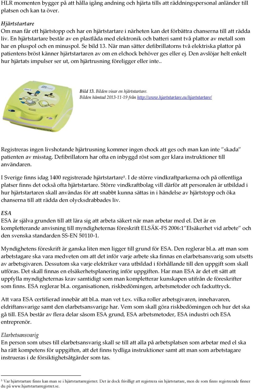 En hjärtstartare består av en plastlåda med elektronik och batteri samt två plattor av metall som har en pluspol och en minuspol. Se bild 13.