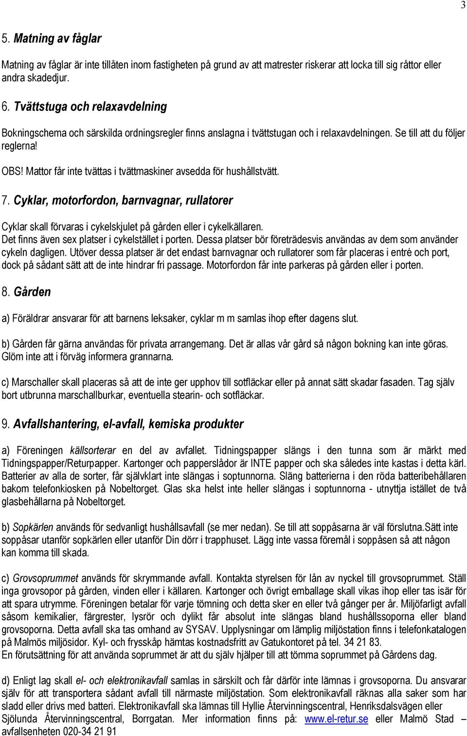 Mattor får inte tvättas i tvättmaskiner avsedda för hushållstvätt. 7. Cyklar, motorfordon, barnvagnar, rullatorer Cyklar skall förvaras i cykelskjulet på gården eller i cykelkällaren.