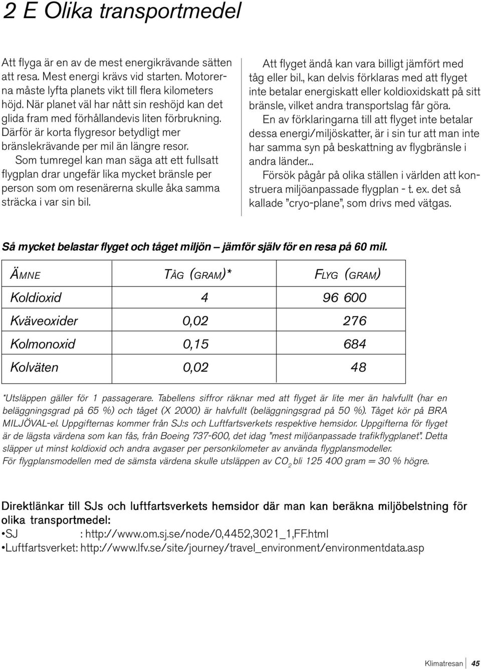 Som tumregel kan man säga att ett fullsatt flygplan drar ungefär lika mycket bränsle per person som om resenärerna skulle åka samma sträcka i var sin bil.