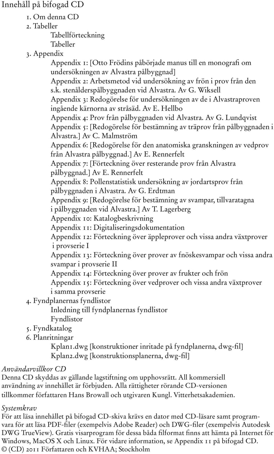 Av G. Wiksell Appendix 3: Redogörelse för undersökningen av de i Alvastraproven ingående kärnorna av stråsäd. Av E. Hellbo Appendix 4: Prov från pålbyggnaden vid Alvastra. Av G.