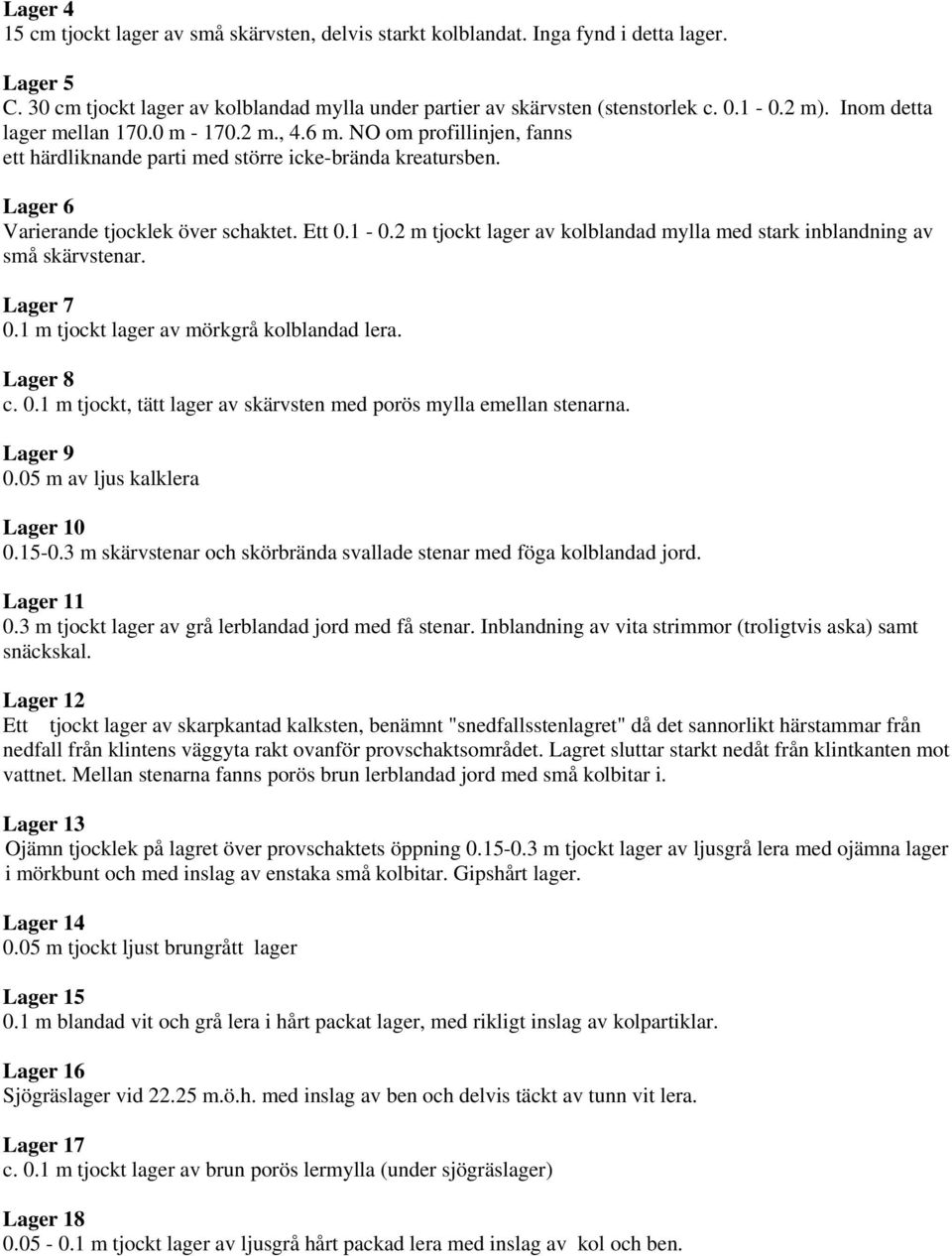 2 m tjockt lager av kolblandad mylla med stark inblandning av små skärvstenar. Lager 7 0.1 m tjockt lager av mörkgrå kolblandad lera. Lager 8 c. 0.1 m tjockt, tätt lager av skärvsten med porös mylla emellan stenarna.