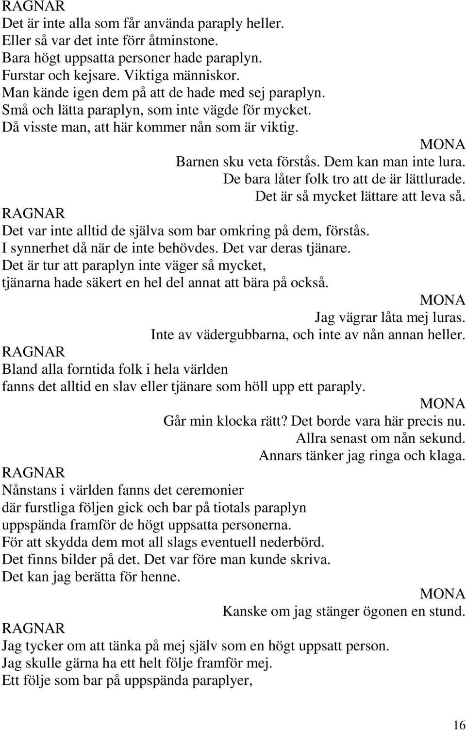 De bara låter folk tro att de är lättlurade. Det är så mycket lättare att leva så. Det var inte alltid de själva som bar omkring på dem, förstås. I synnerhet då när de inte behövdes.