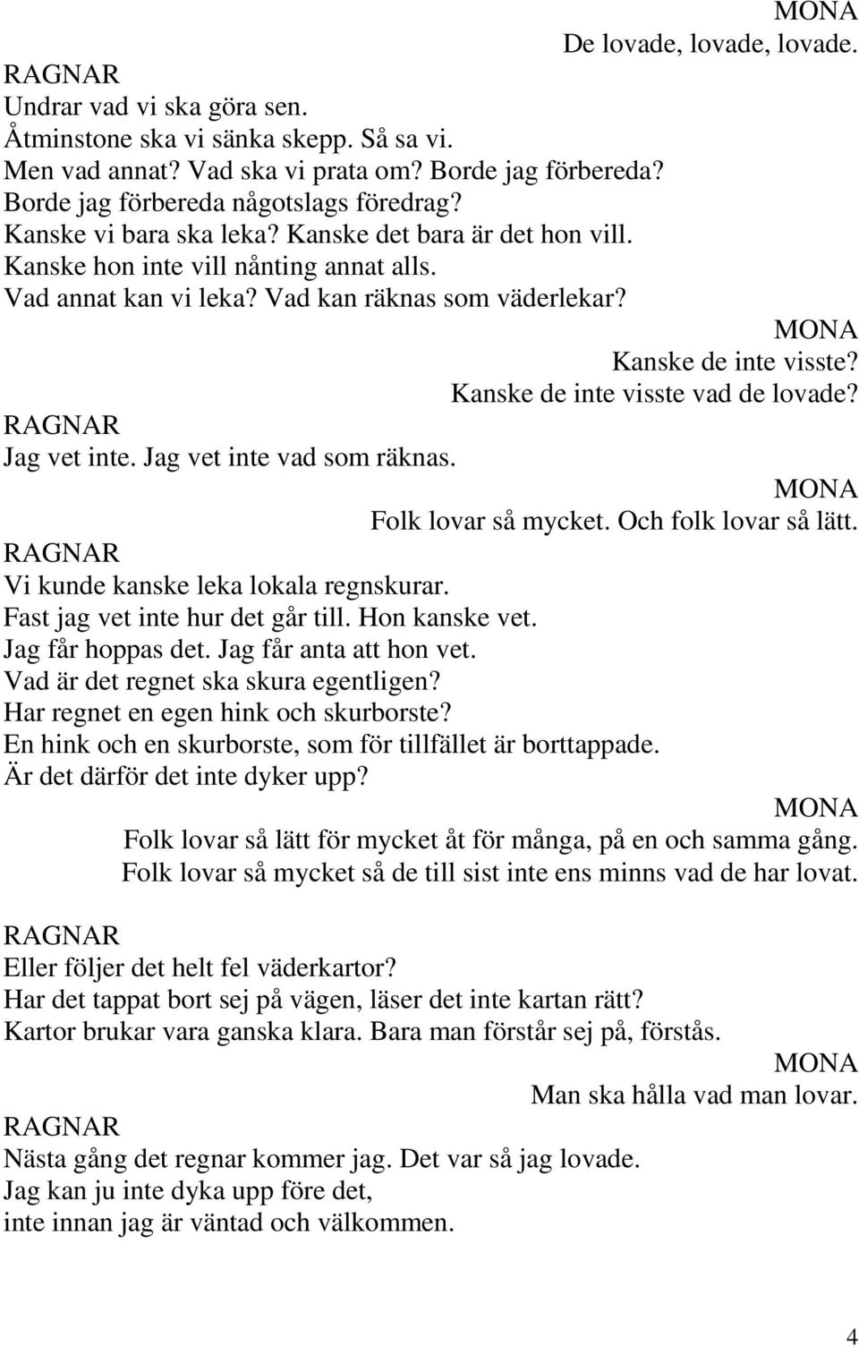 Kanske de inte visste? Kanske de inte visste vad de lovade? Folk lovar så mycket. Och folk lovar så lätt. Vi kunde kanske leka lokala regnskurar. Fast jag vet inte hur det går till. Hon kanske vet.