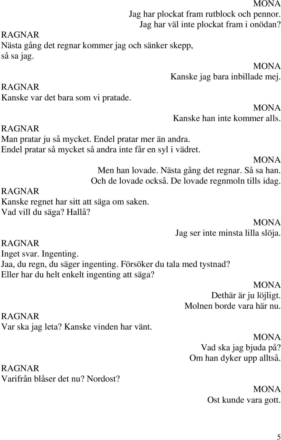 Jag har väl inte plockat fram i onödan? Kanske jag bara inbillade mej. Kanske han inte kommer alls. Men han lovade. Nästa gång det regnar. Så sa han. Och de lovade också.